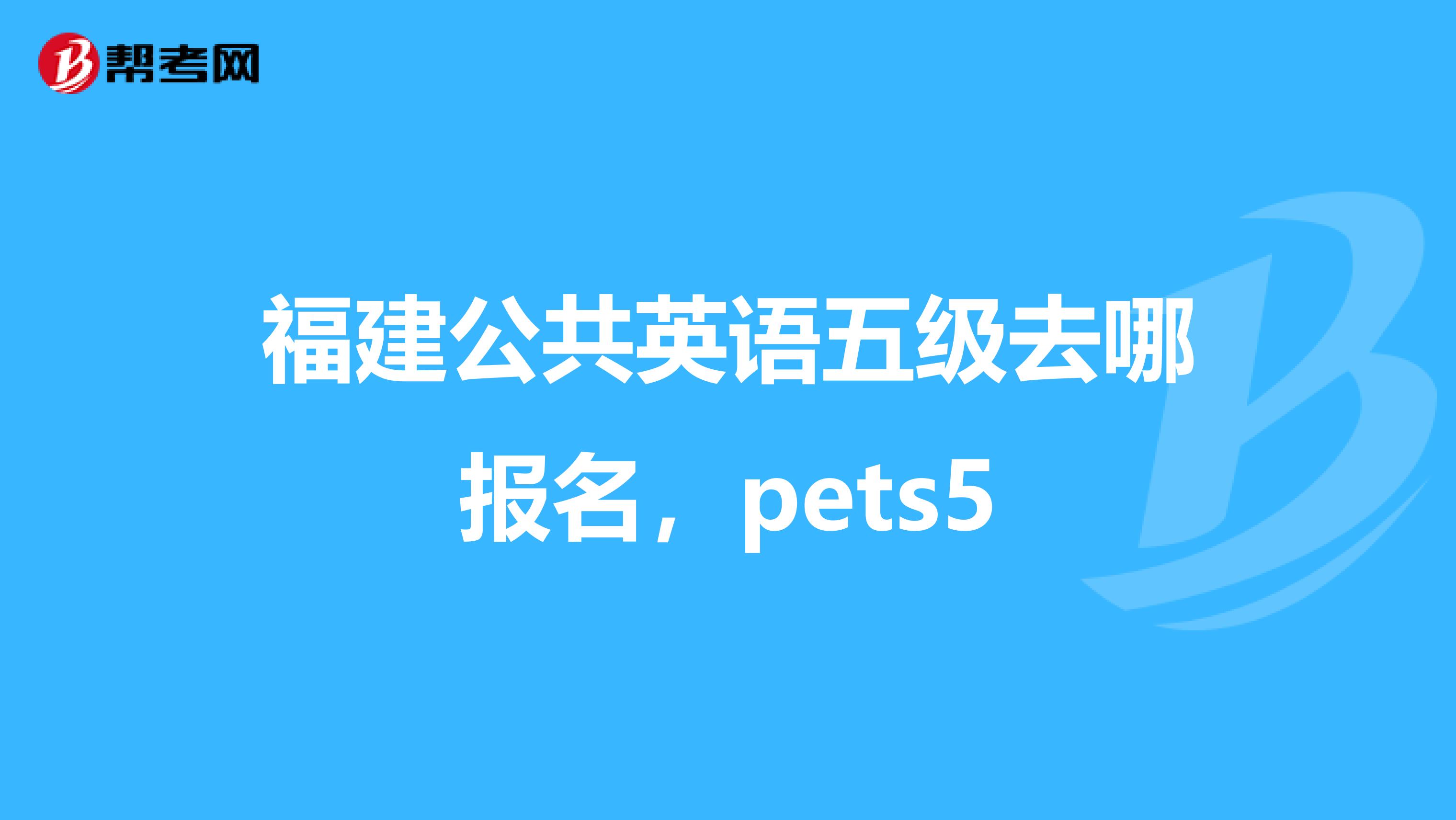 福建公共英语五级去哪报名,pets5
