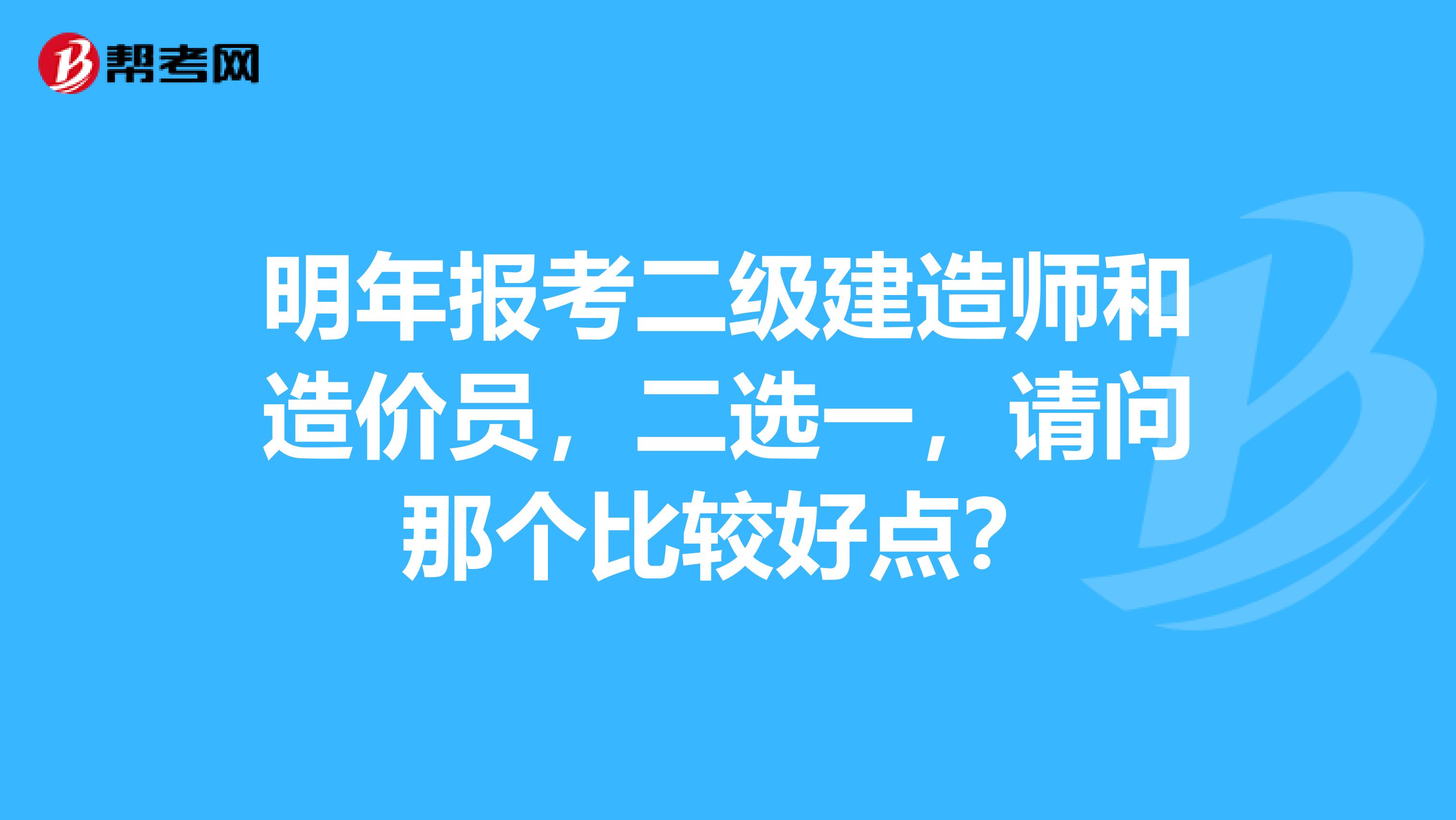 明年报考二级建造师和造价员,二选一,请问那个比较好点?