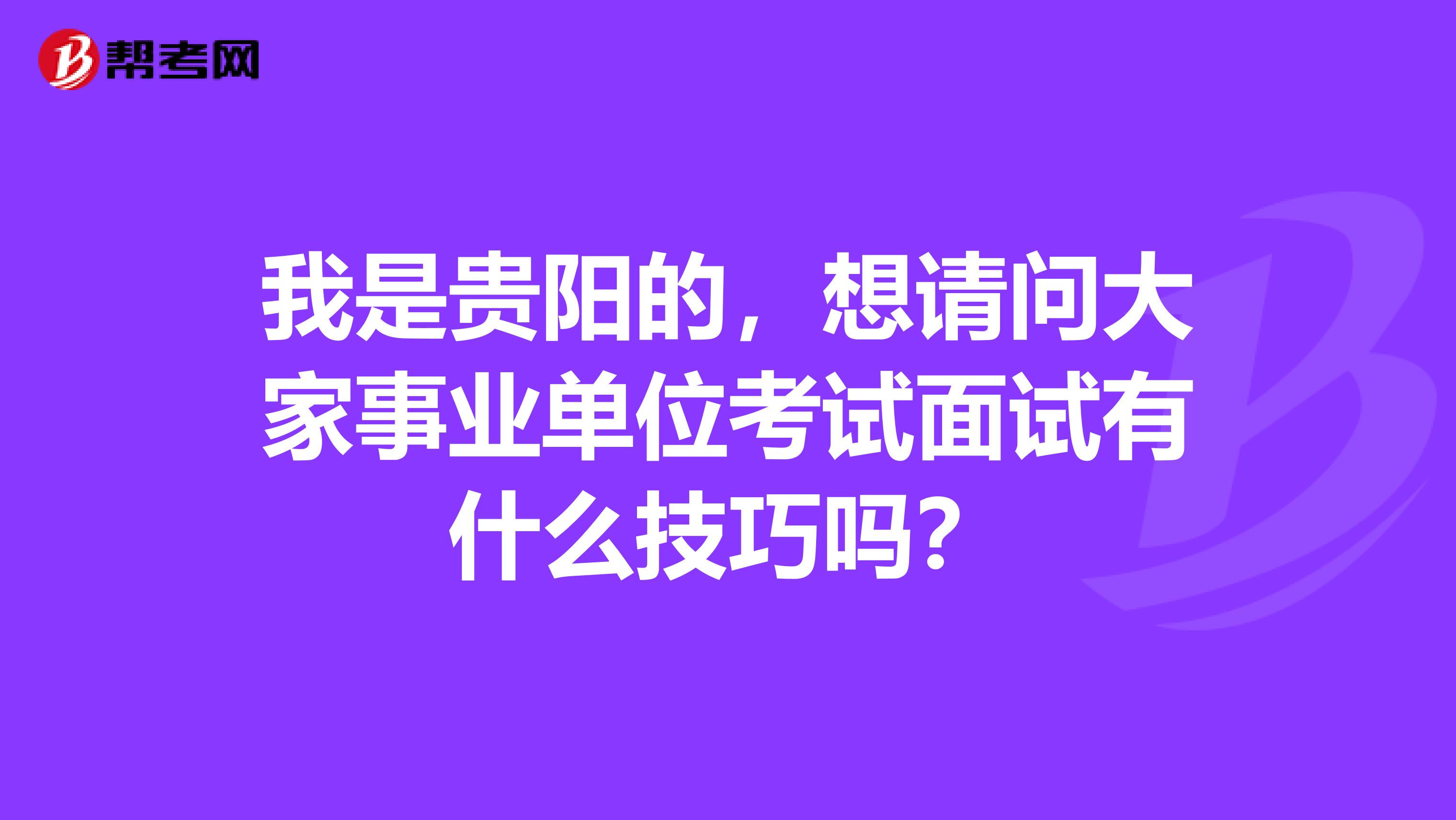 我是贵阳的，想请问大家事业单位考试面试有什么技巧吗？