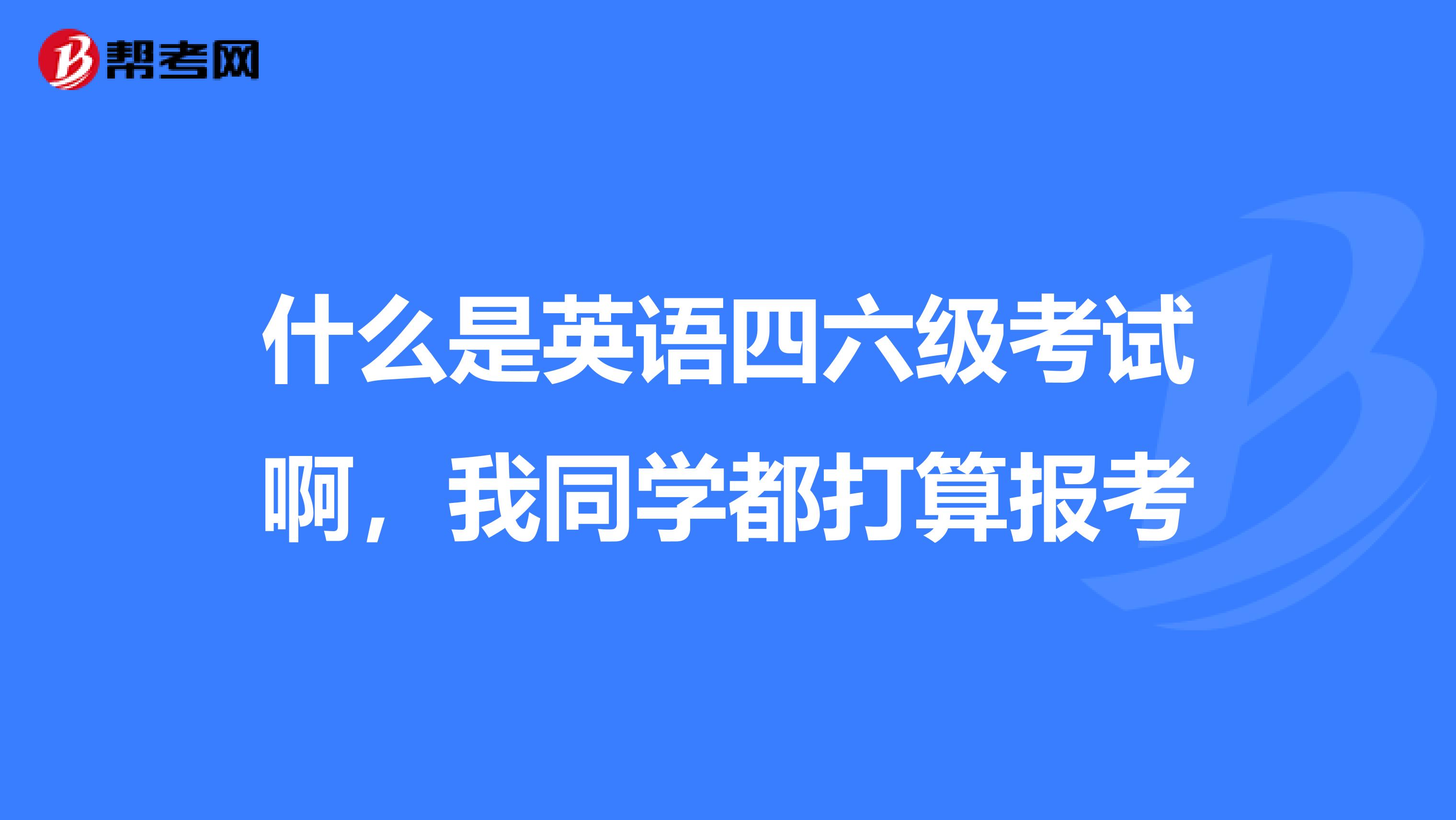 什么是英语四六级考试啊，我同学都打算报考