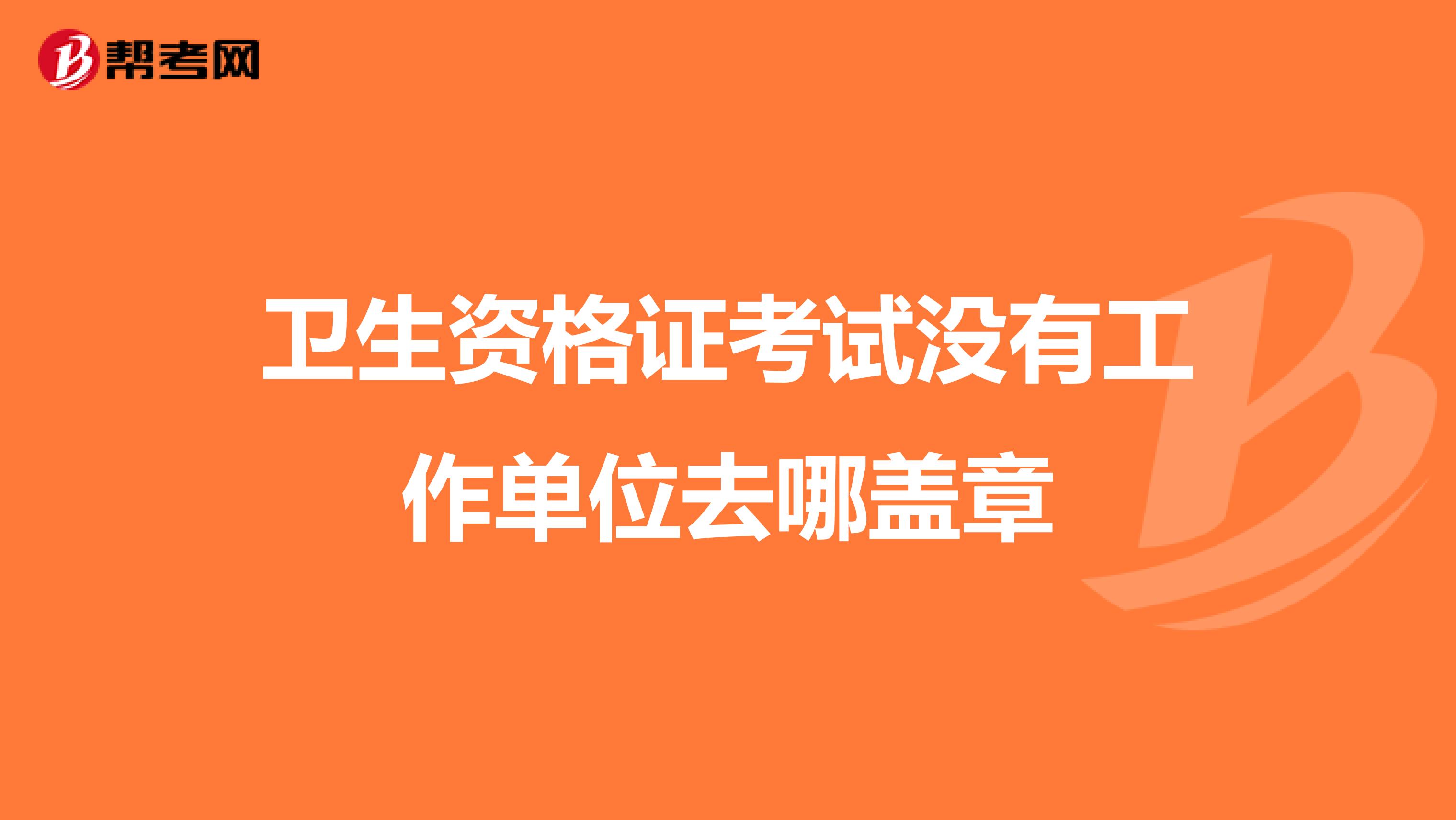 卫生资格证考试没有工作单位去哪盖章
