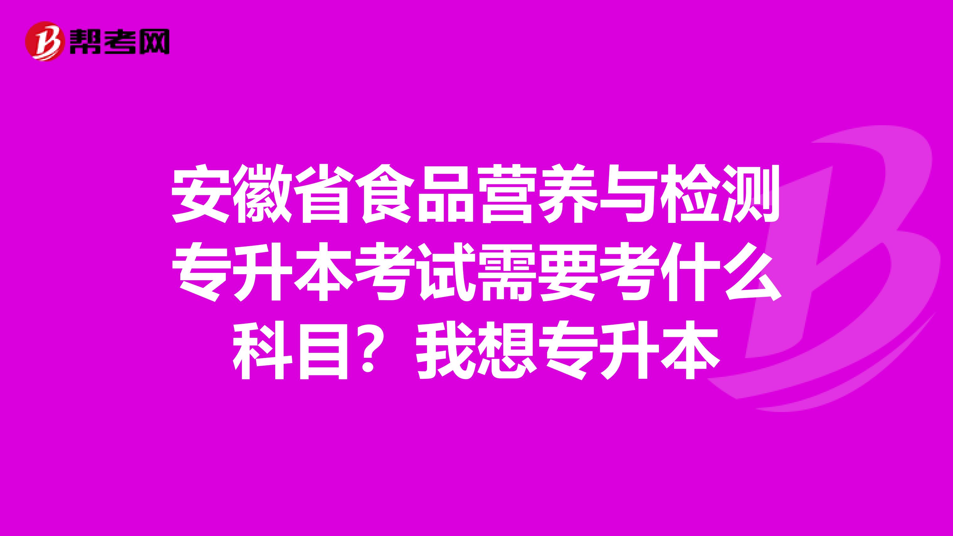 安徽省食品营养与检测专升本考试需要考什么科目？我想专升本