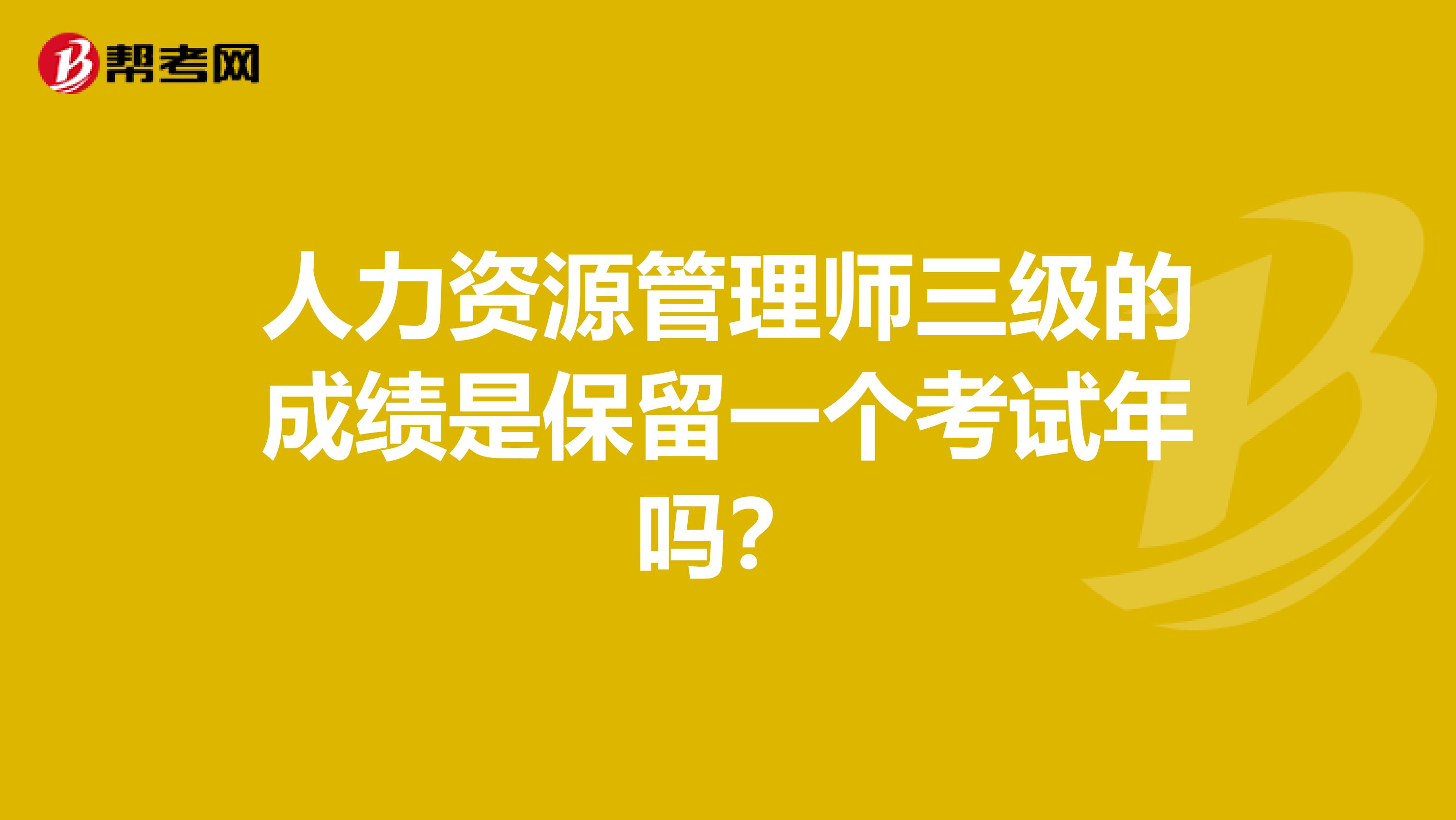人力资源管理师三级的成绩是保留一个考试年吗?