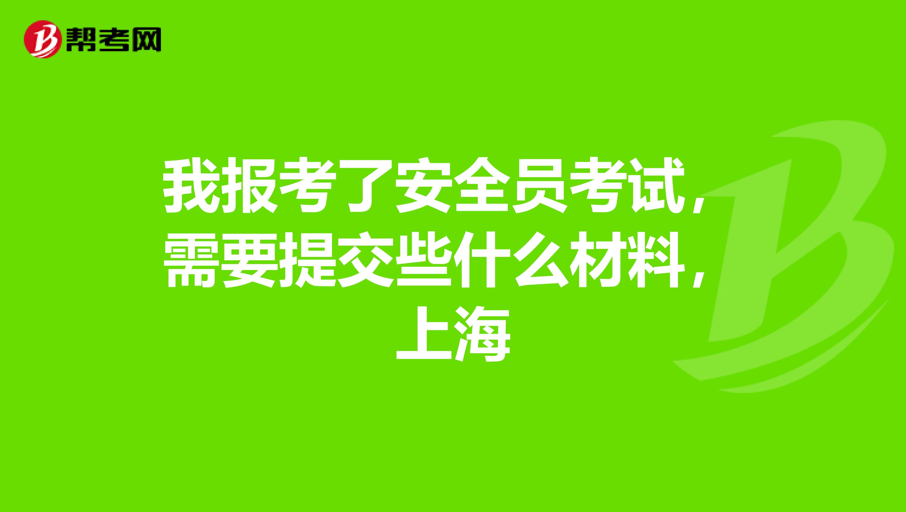 我报考了安全员考试,需要提交些什么材料,上海