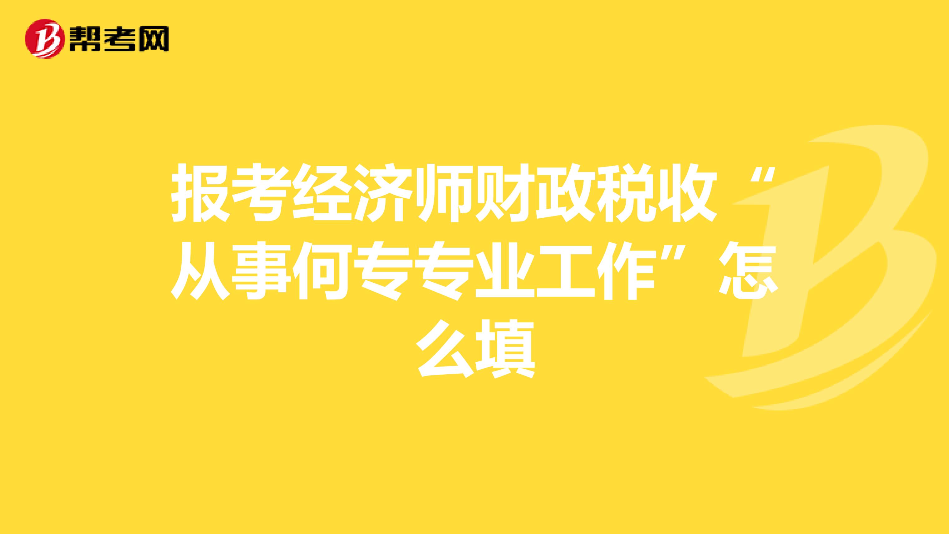 报考经济师财政税收“从事何专专业工作”怎么填