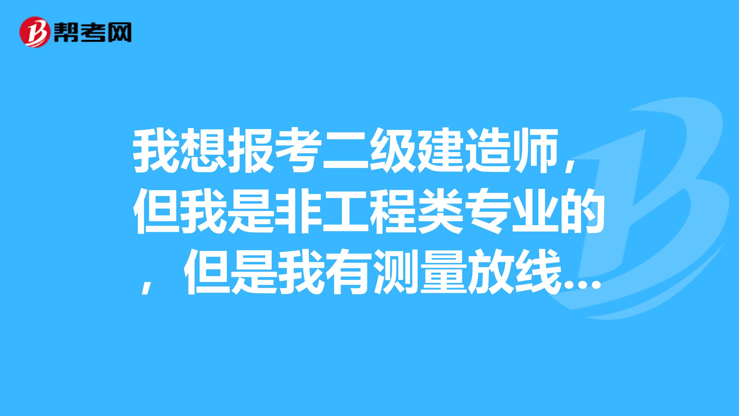 我想报考二级建造师,但我是非工程类专业的,但是我有测量放线高级工证书,请问符合报考条件么?