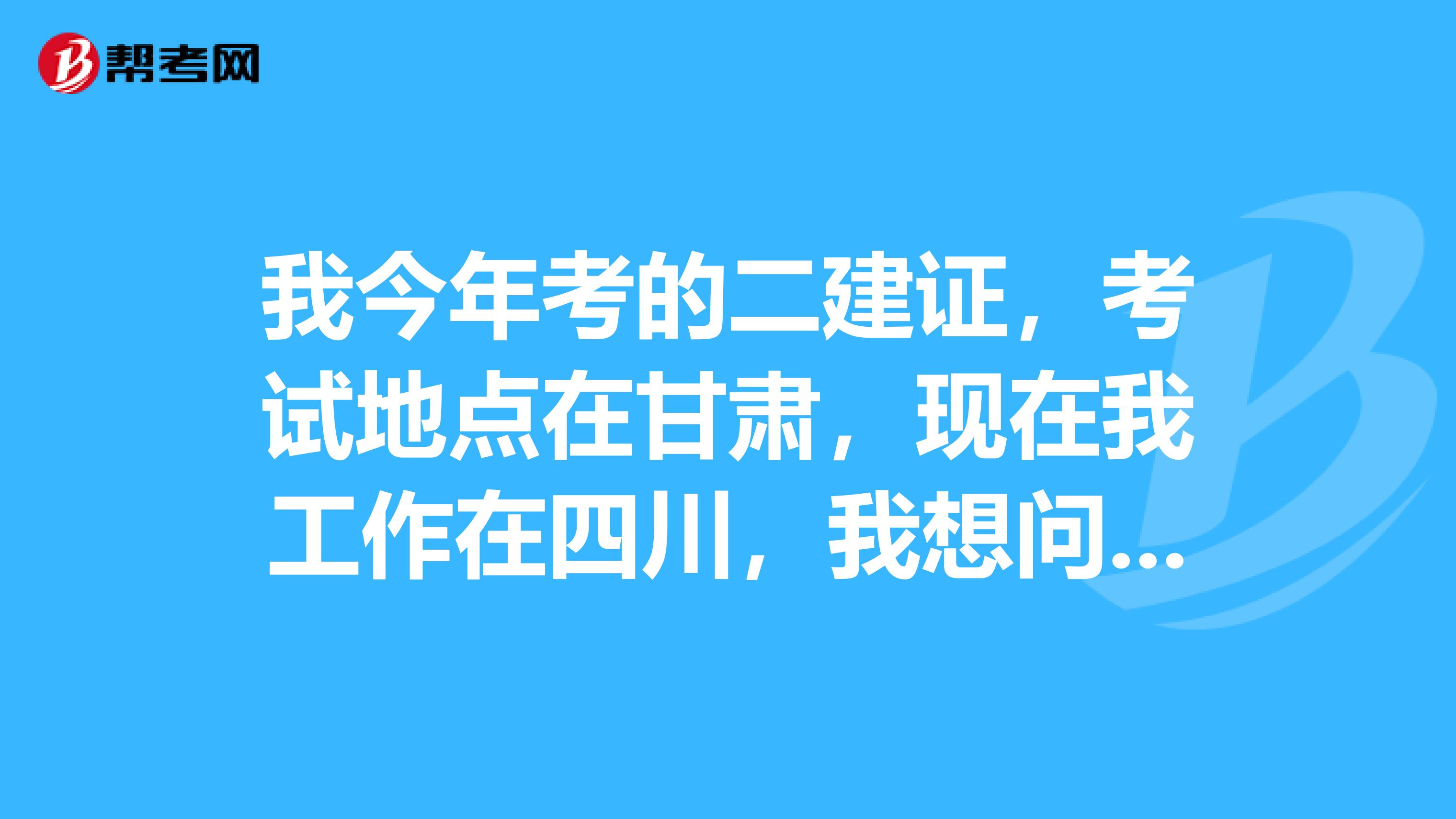 我今年考的二建证,考试地点在甘肃,现在我工作在四川,我想问一下这两个地点可以转么