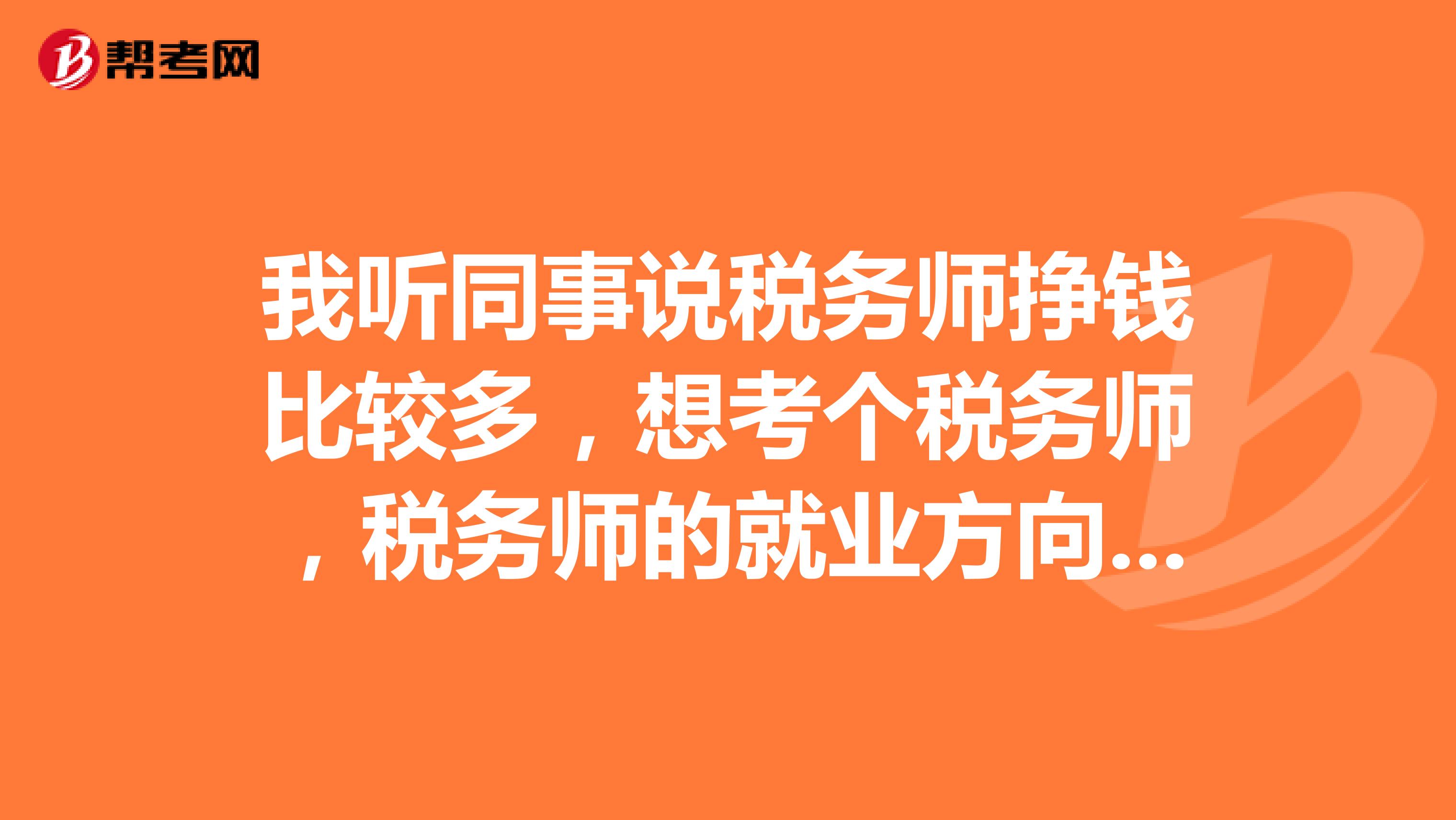 我听同事说税务师挣钱比较多,想考个税务师,税务师的就业方向是哪方面的
