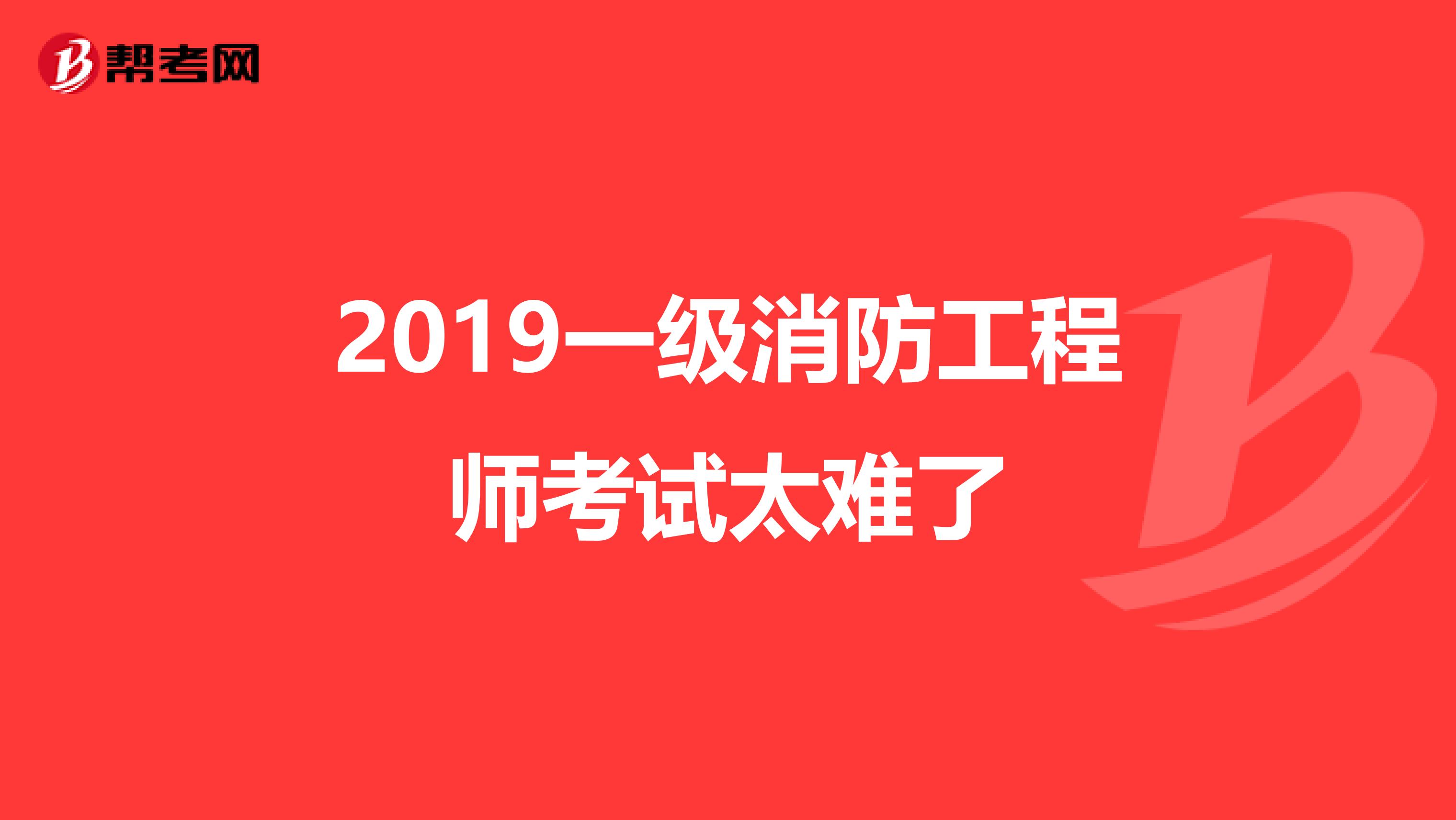 2019一级消防工程师考试太难了
