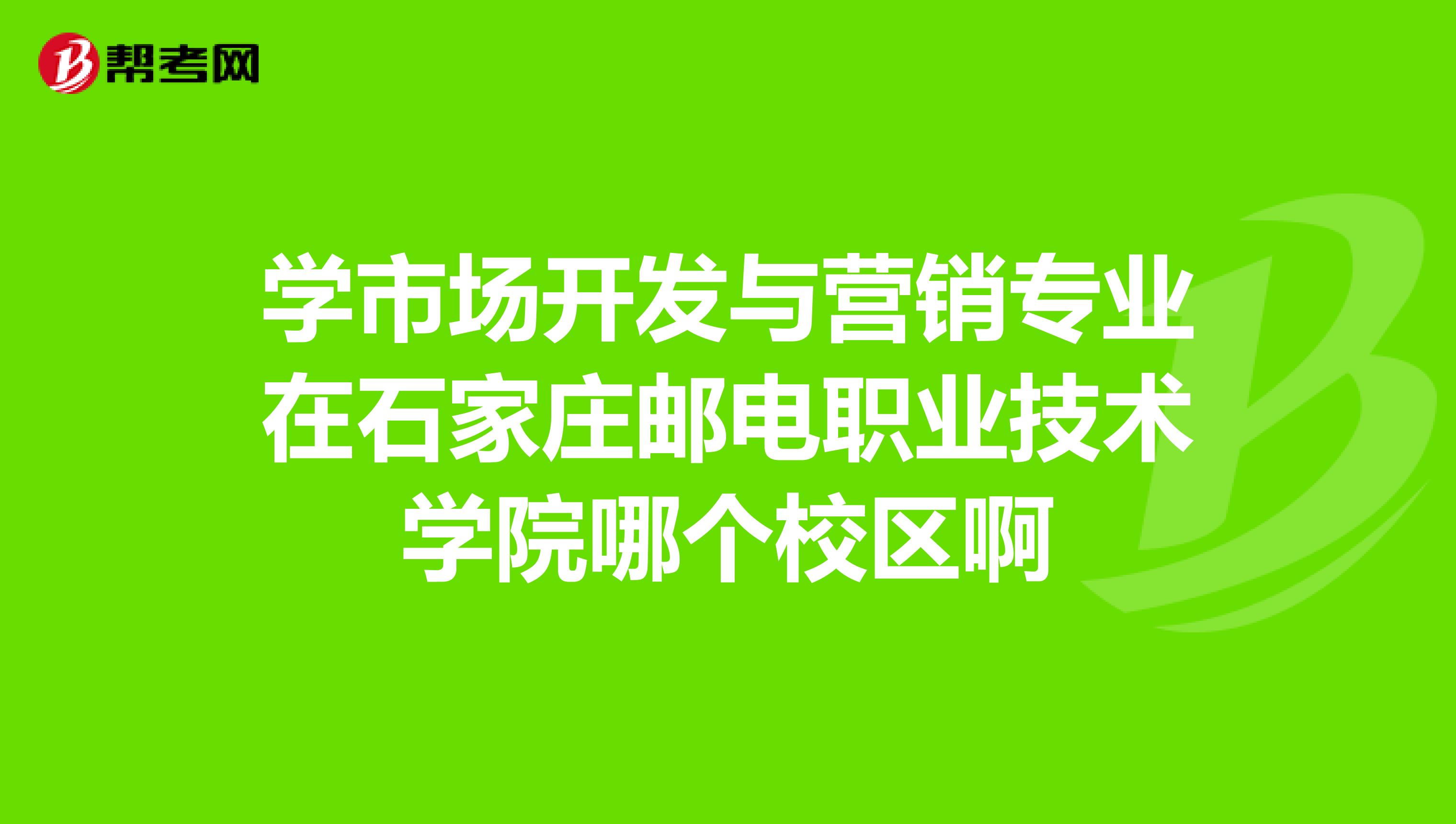 学市场开发与营销专业在石家庄邮电职业技术学院哪个校区啊