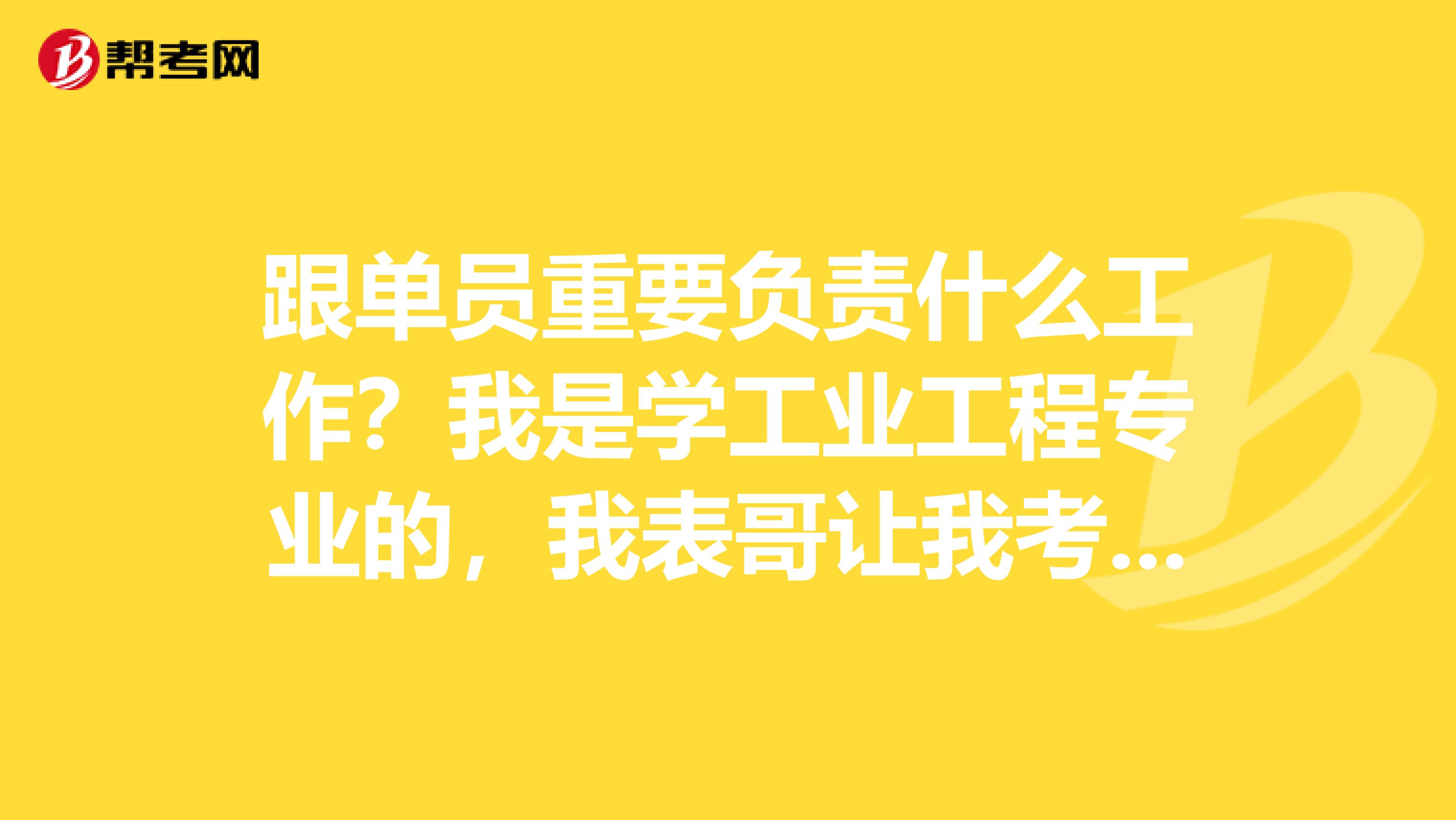 跟单员重要负责什么工作？我是学工业工程专业的，我表哥让我考外贸跟单员，有没有大神说一下。