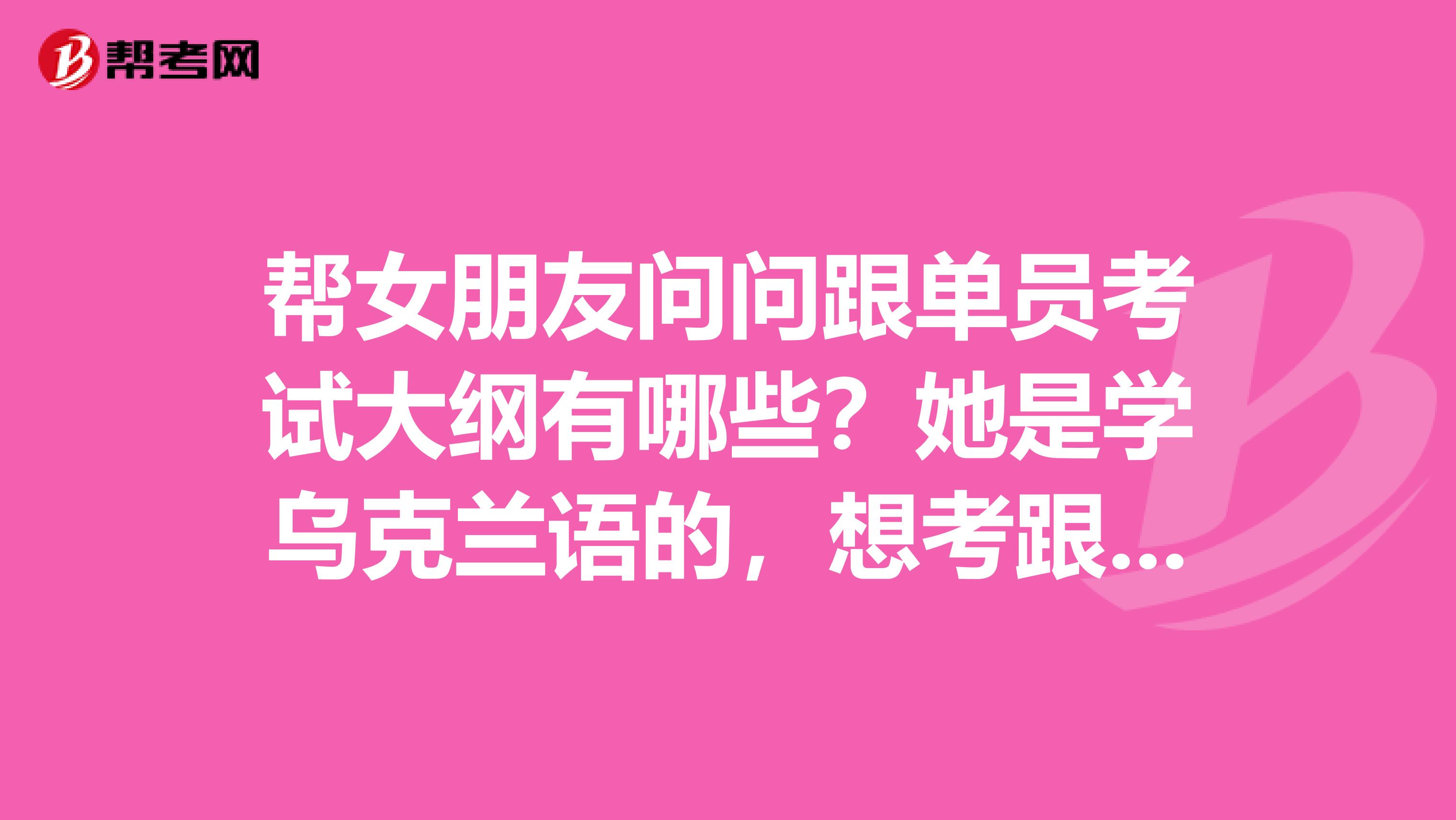 帮女朋友问问跟单员考试大纲有哪些？她是学乌克兰语的，想考跟单员。