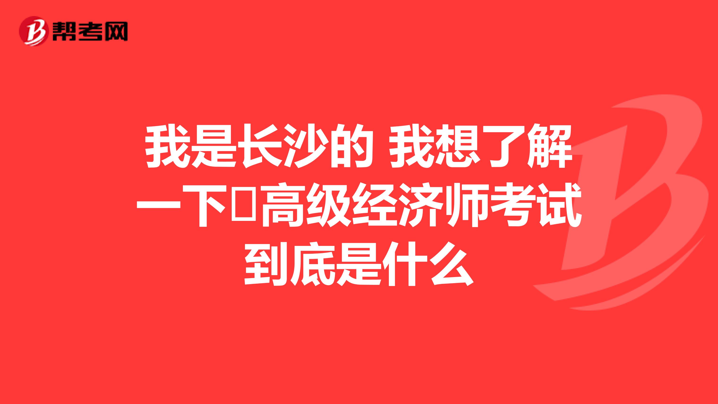我是長沙的 我想了解一下 高級經(jīng)濟師考試到底是什么