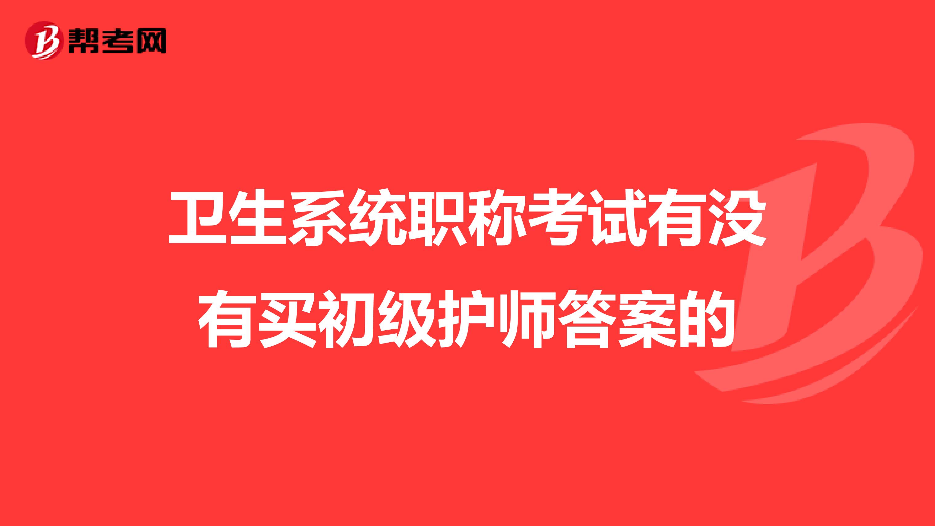 卫生系统职称考试有没有买初级护师答案的