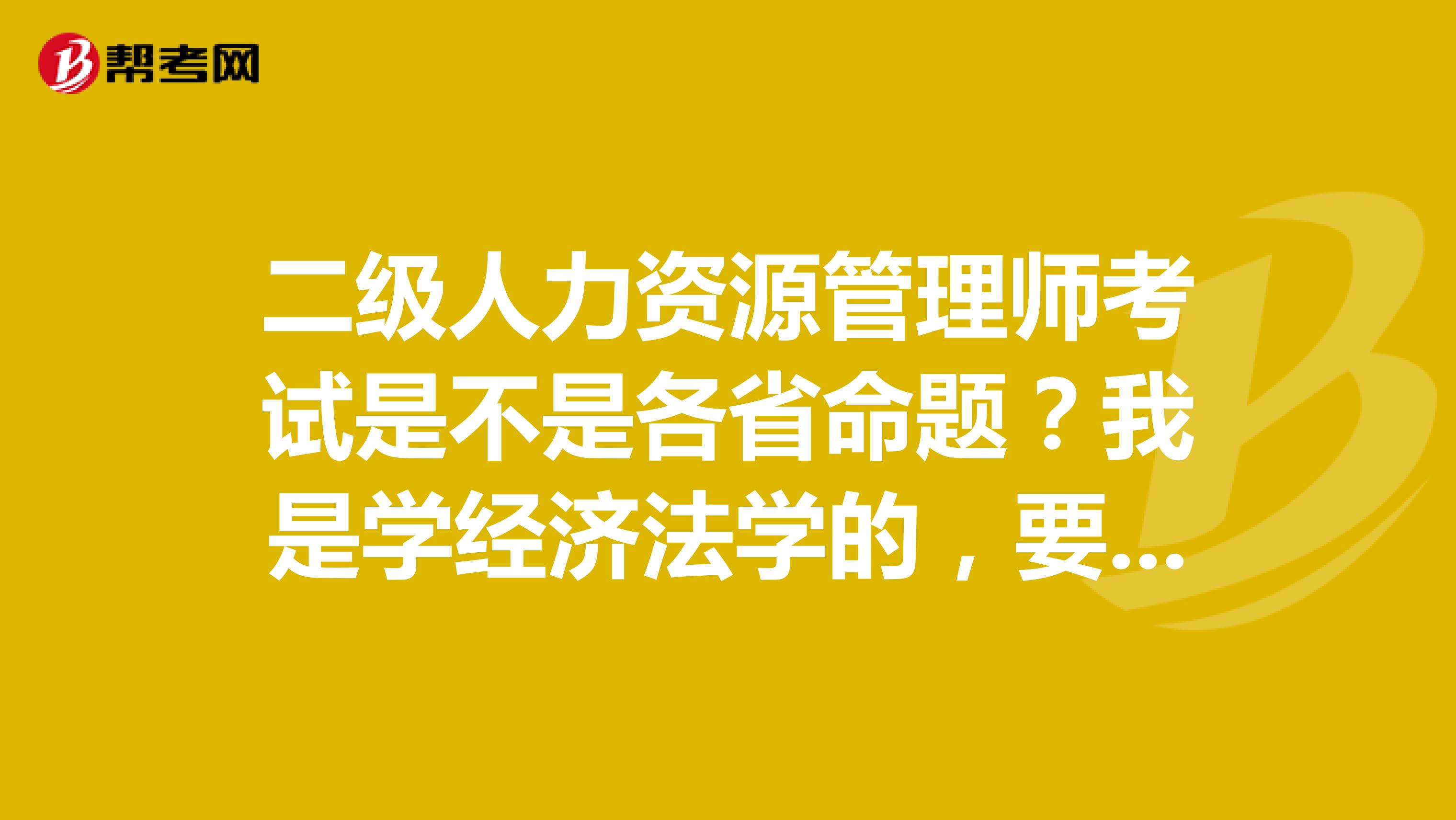 二级人力资源管理师考试是不是各省命题?我是学经济法学的,要考了