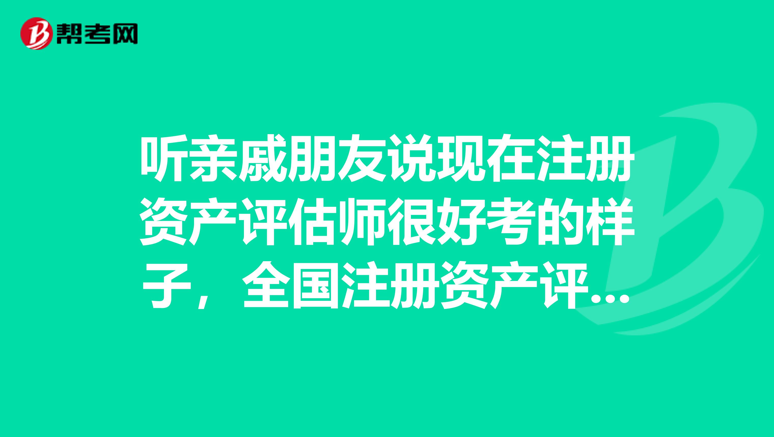 听亲戚朋友说现在注册资产评估师很好考的样子,全国注册资产评估师执业资格考试有用吗?