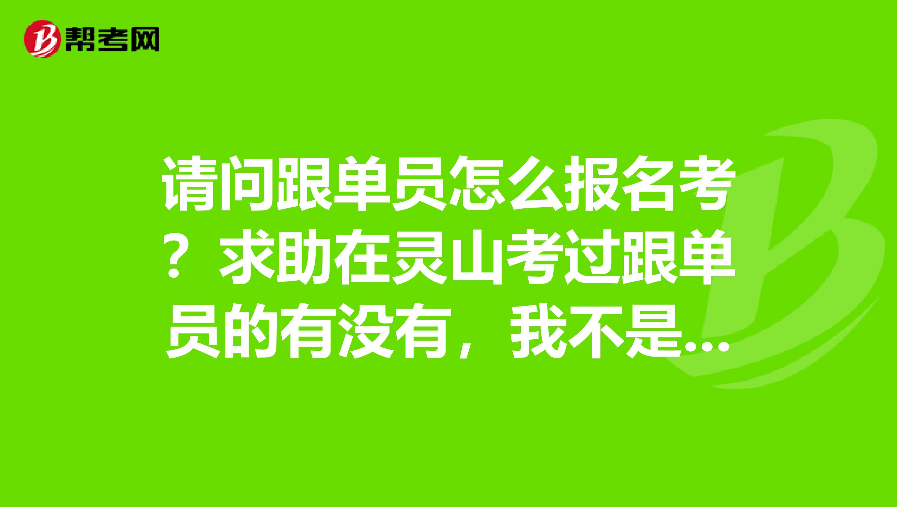 请问跟单员怎么报名考？求助在灵山考过跟单员的有没有，我不是很清楚.