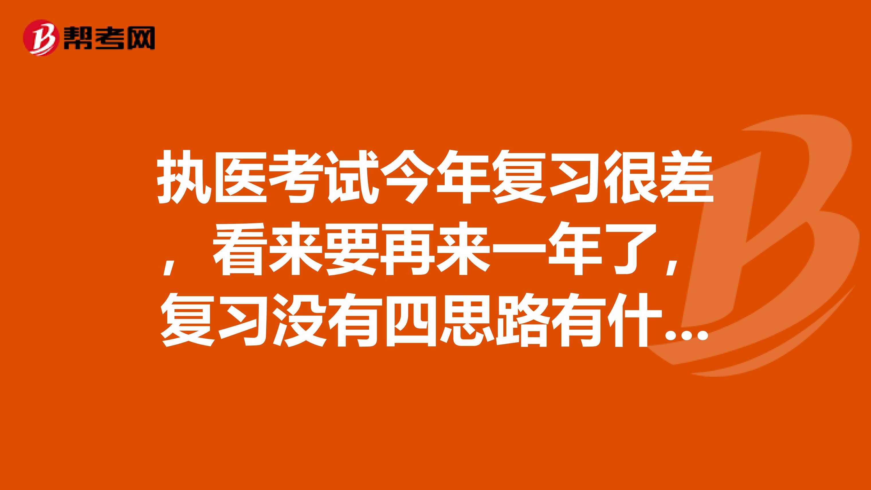 执医考试今年复习很差，看来要再来一年了，复习没有四思路有什么方法课程之类可以推荐的？