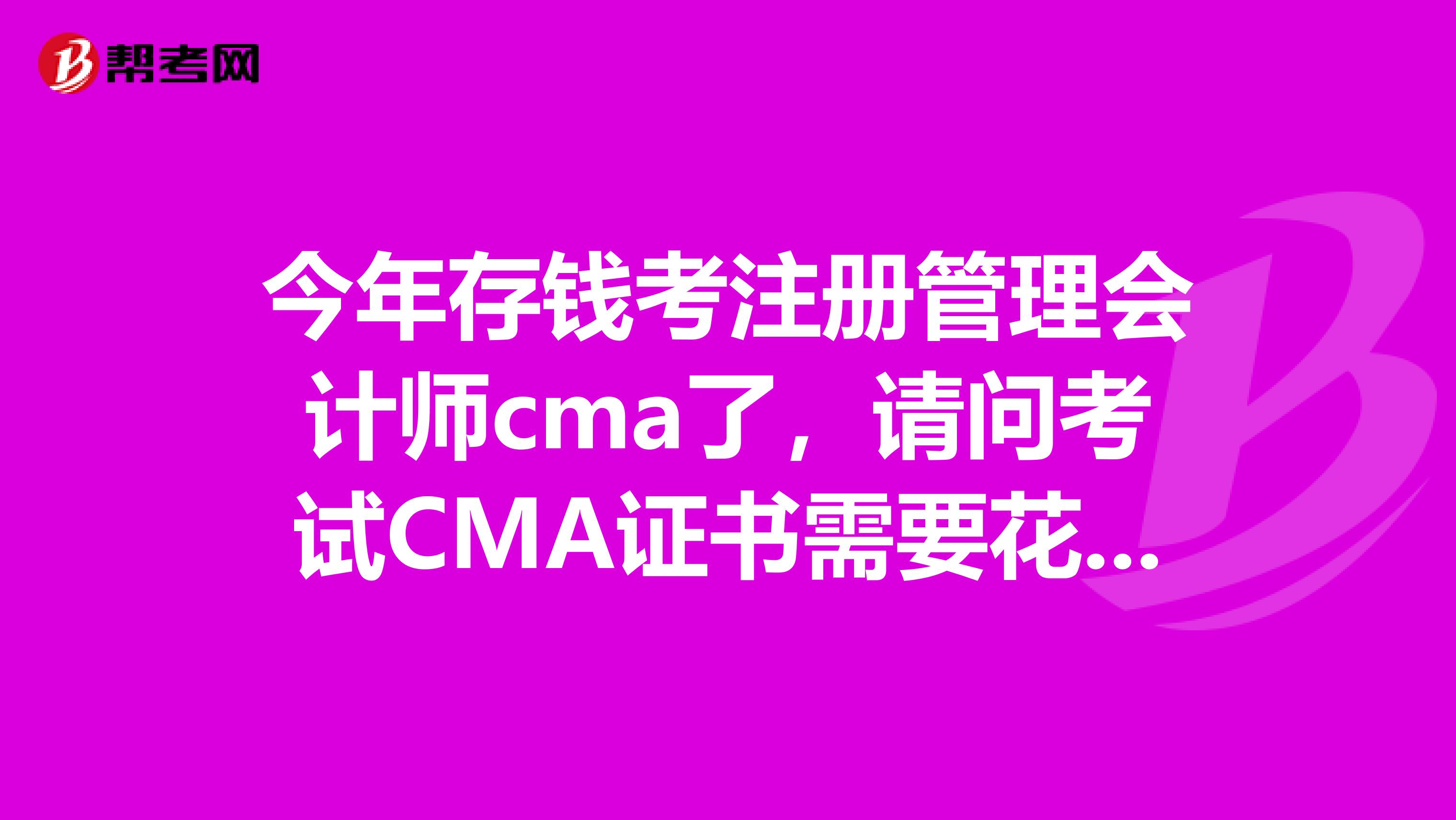 今年存錢考注冊管理會計師cma了，請問考試CMA證書需要花費(fèi)多少錢？