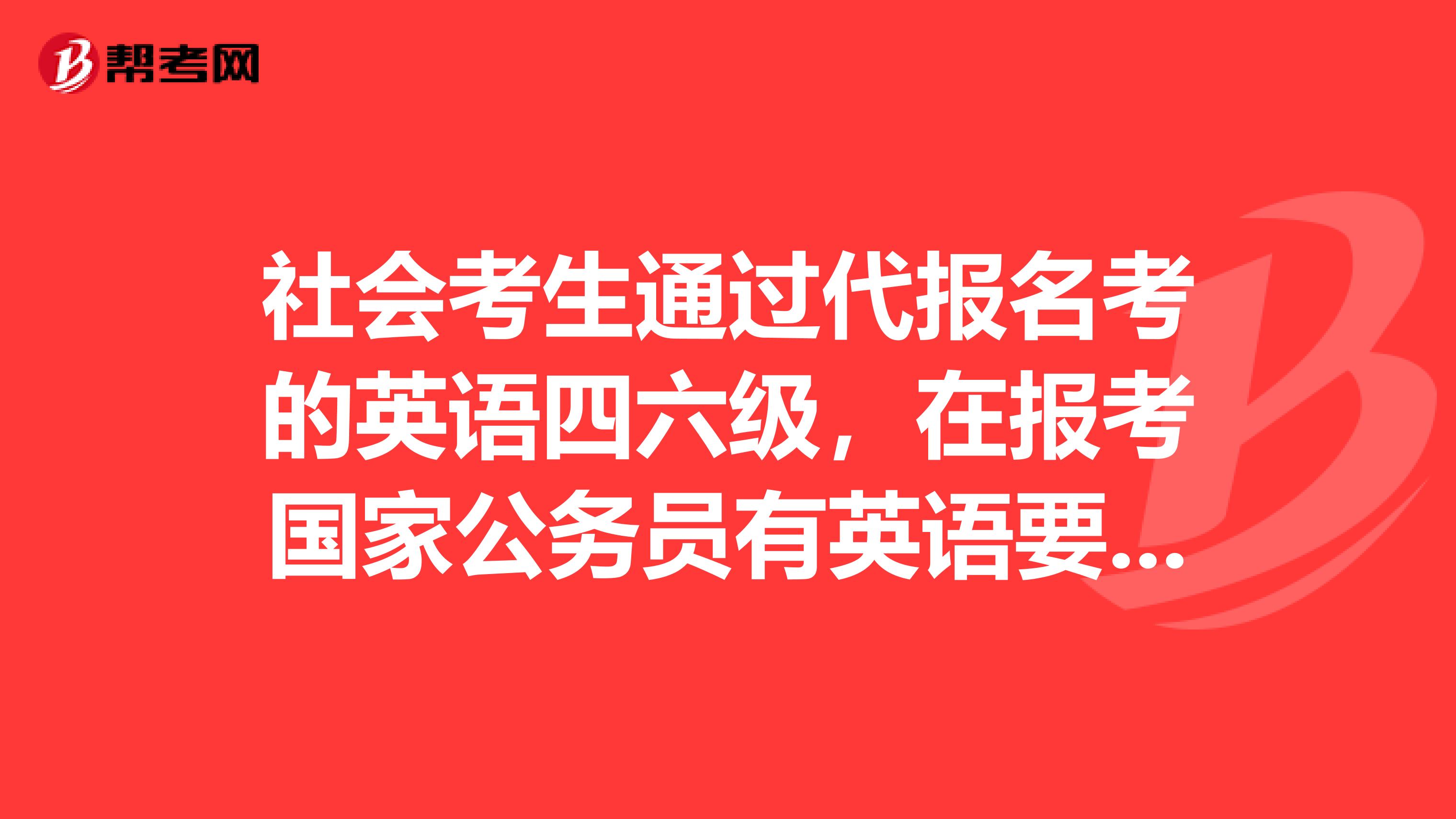社会考生通过代报名考的英语四六级,在报考国家公务员有英语要求的职位中,四六级成绩被承认吗