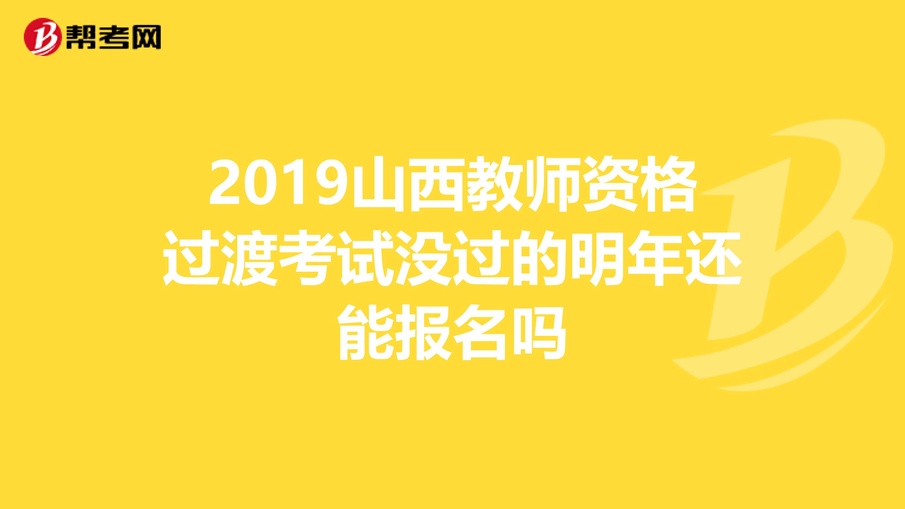 2019山西教师资格过渡考试没过的明年还能报名吗
