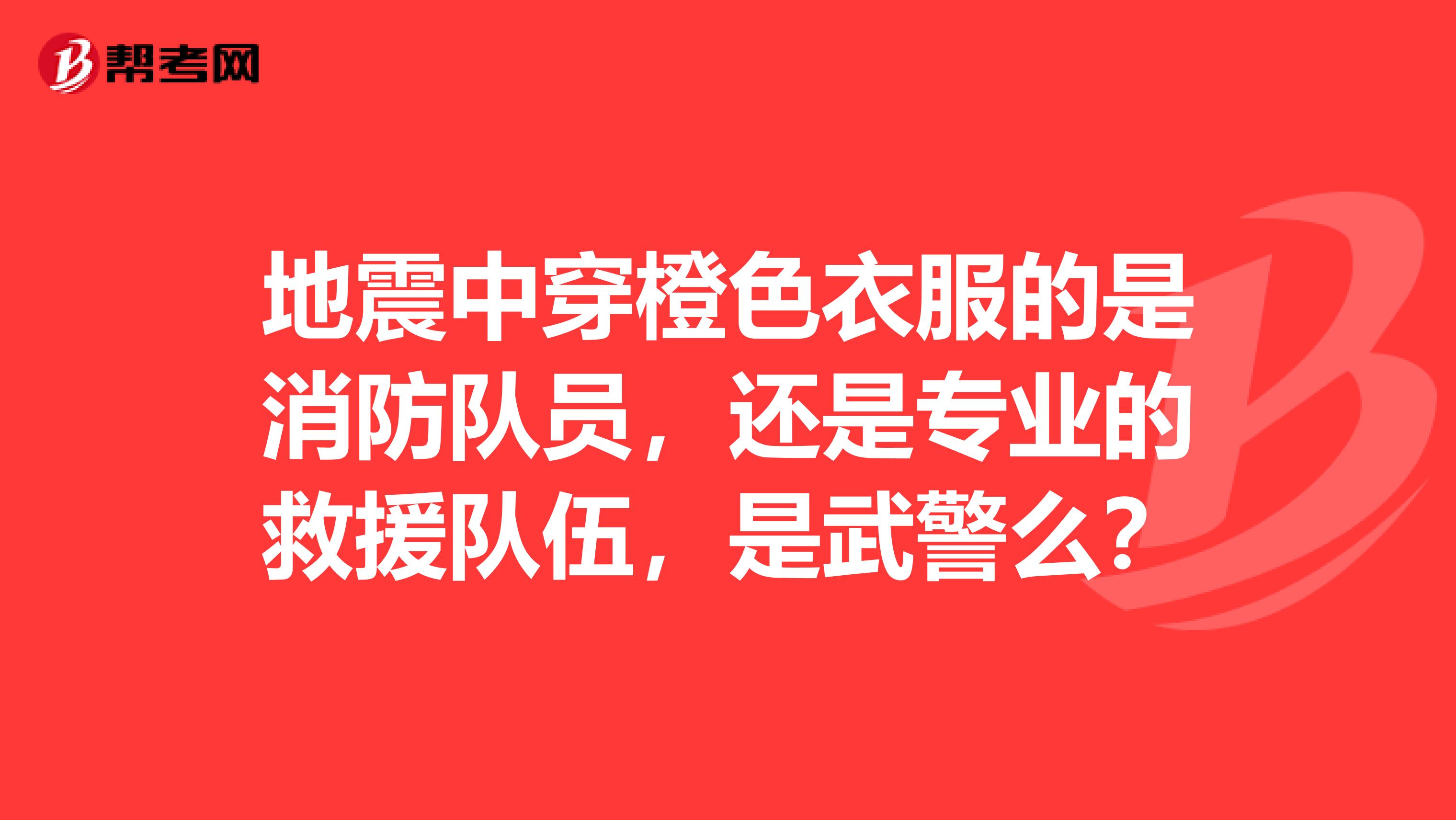 地震中穿橙色衣服的是消防队员，还是专业的救援队伍，是武警么？