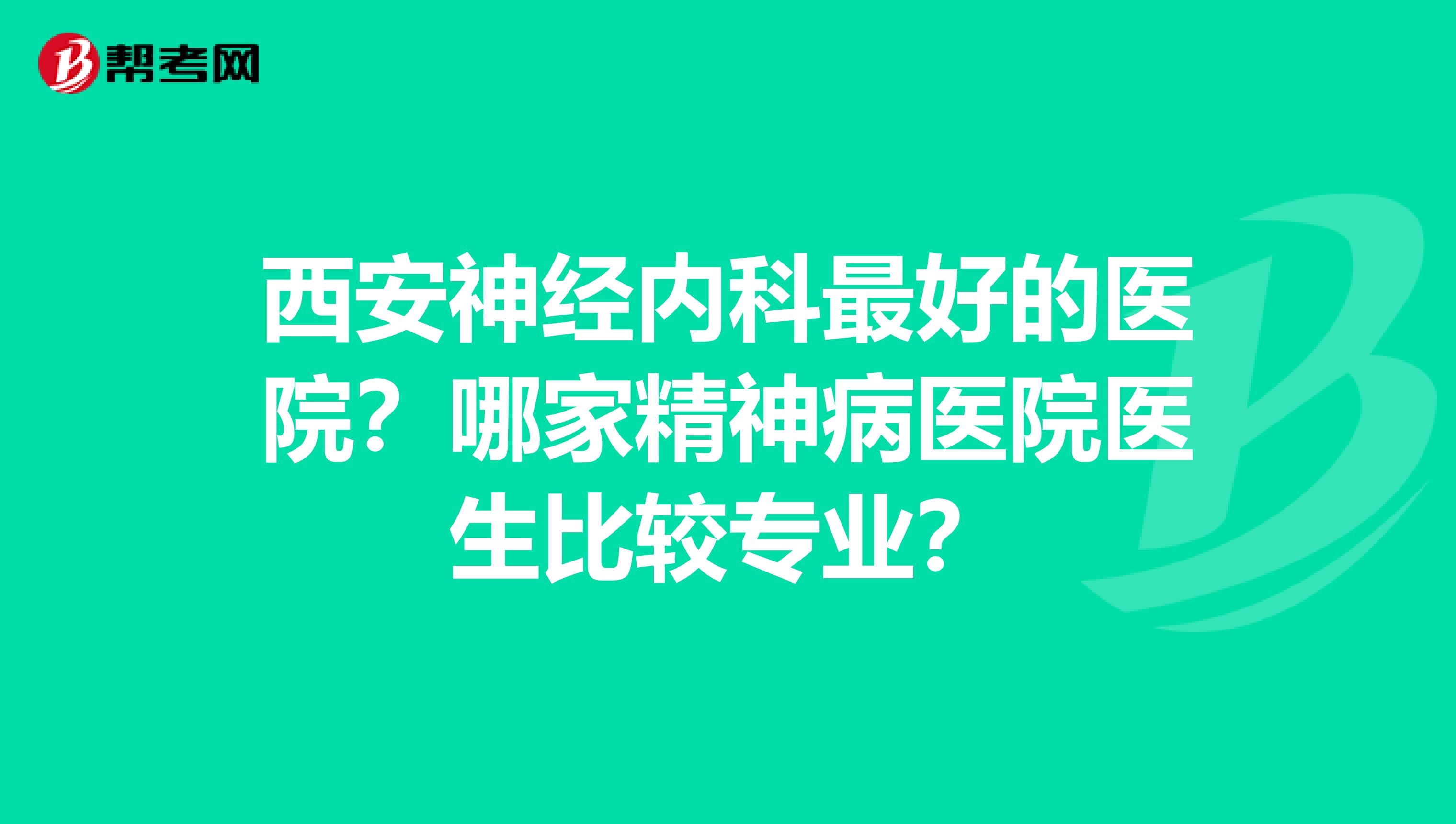 西安神经内科最好的医院?哪家精神病医院医生比较专业?