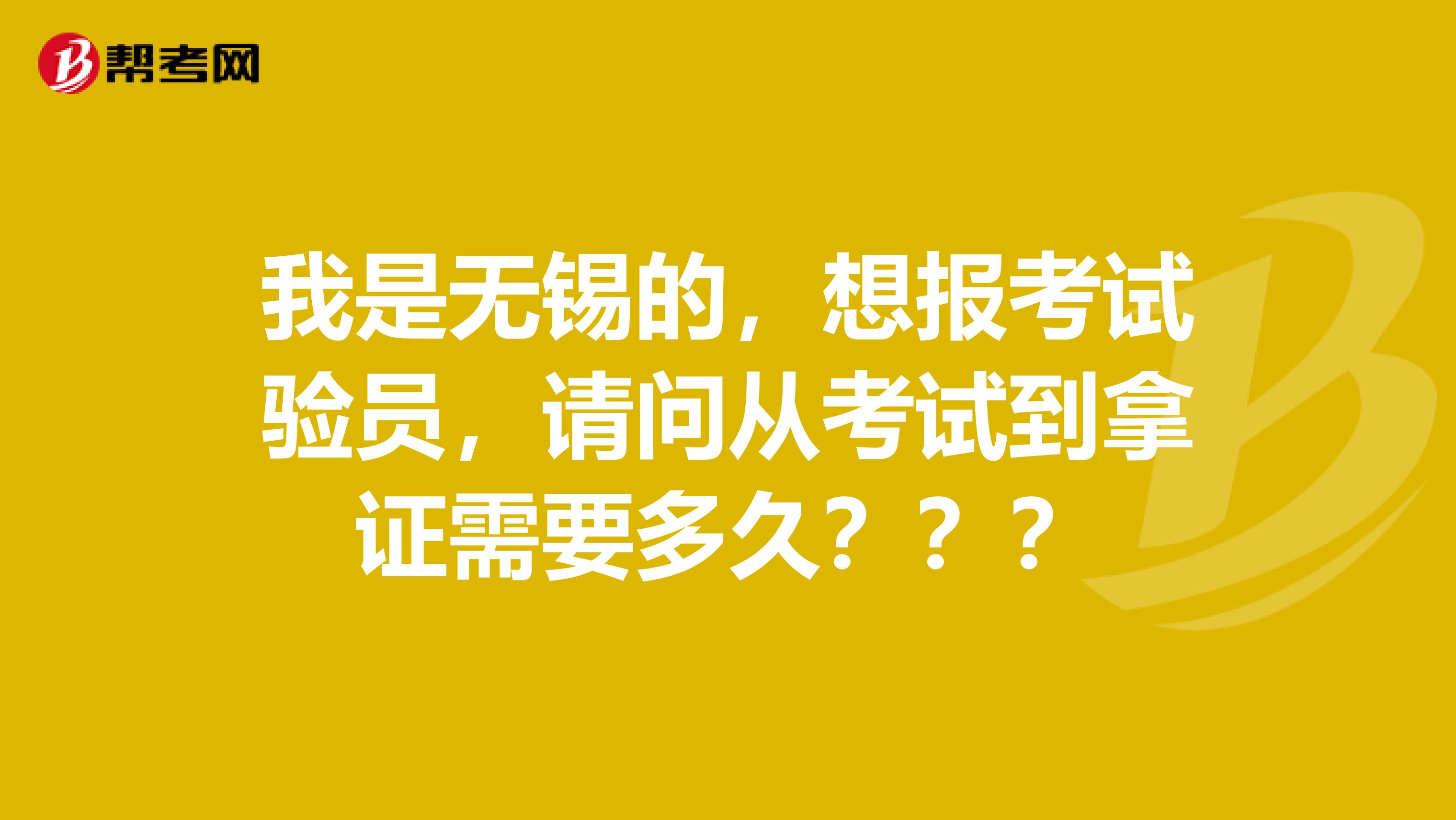 我是无锡的，想报考试验员，请问从考试到拿证需要多久？？？