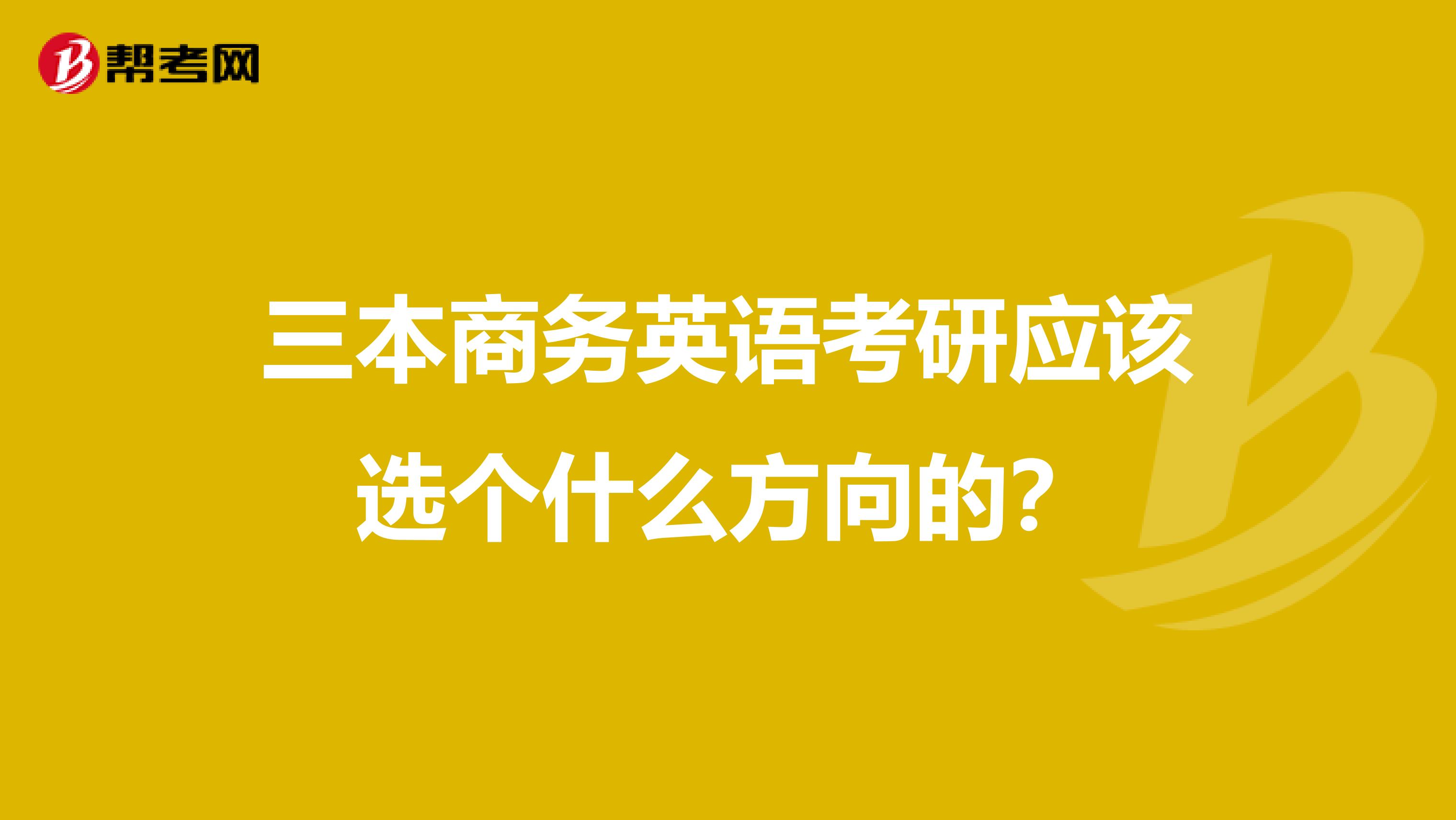 三本商务英语考研应该选个什么方向的？