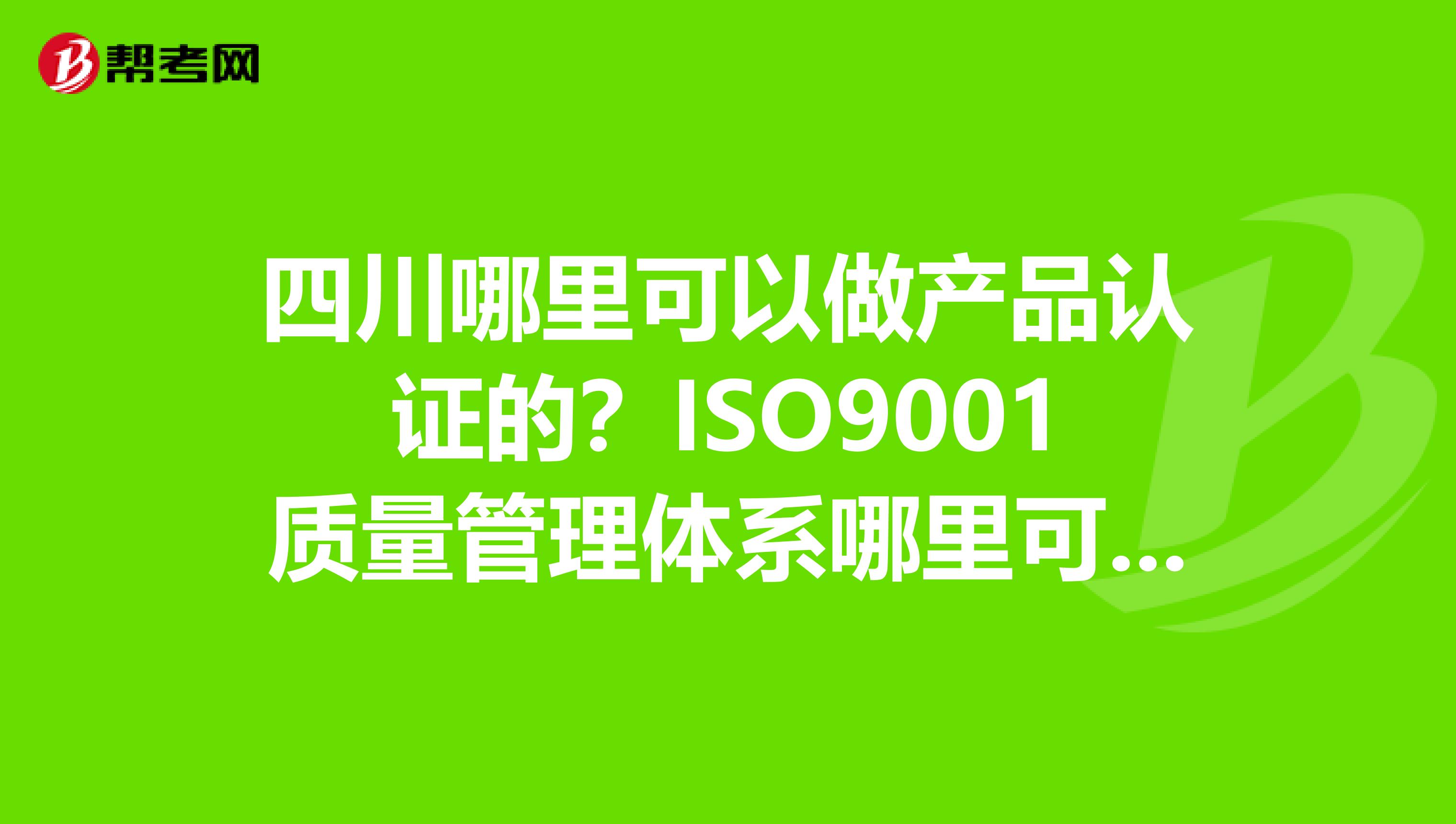 四川哪里可以做产品认证的？ISO9001质量管理体系哪里可以做？