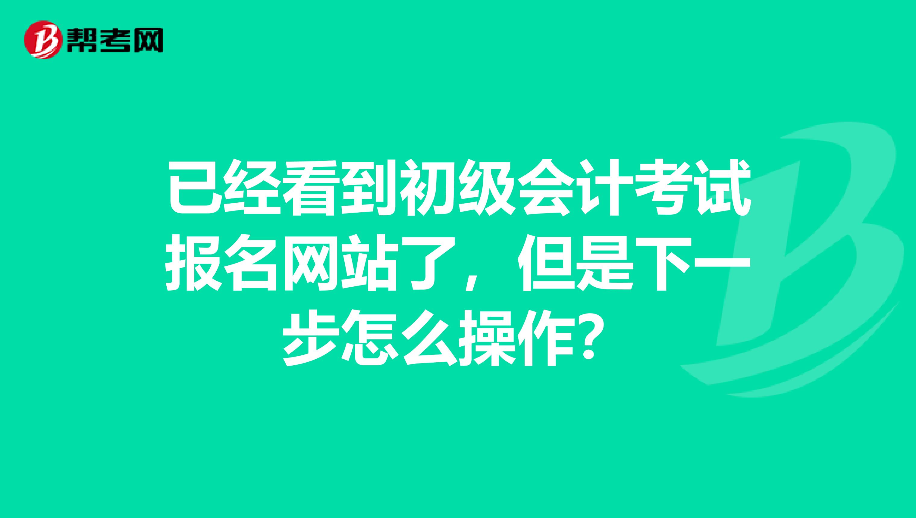 已经看到初级会计考试报名网站了，但是下一步怎么操作？