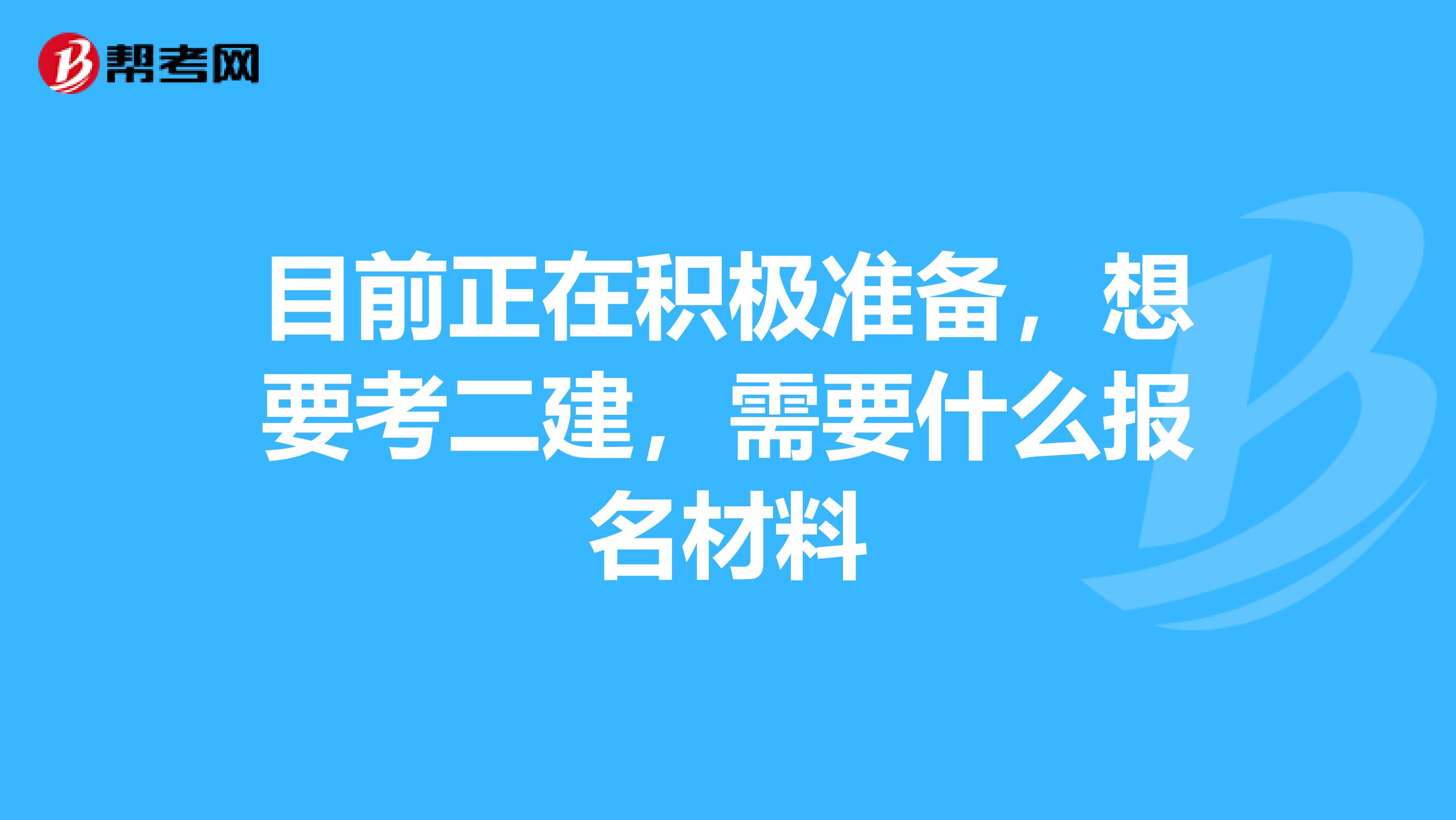 目前正在积极准备，想要考二建，需要什么报名材料