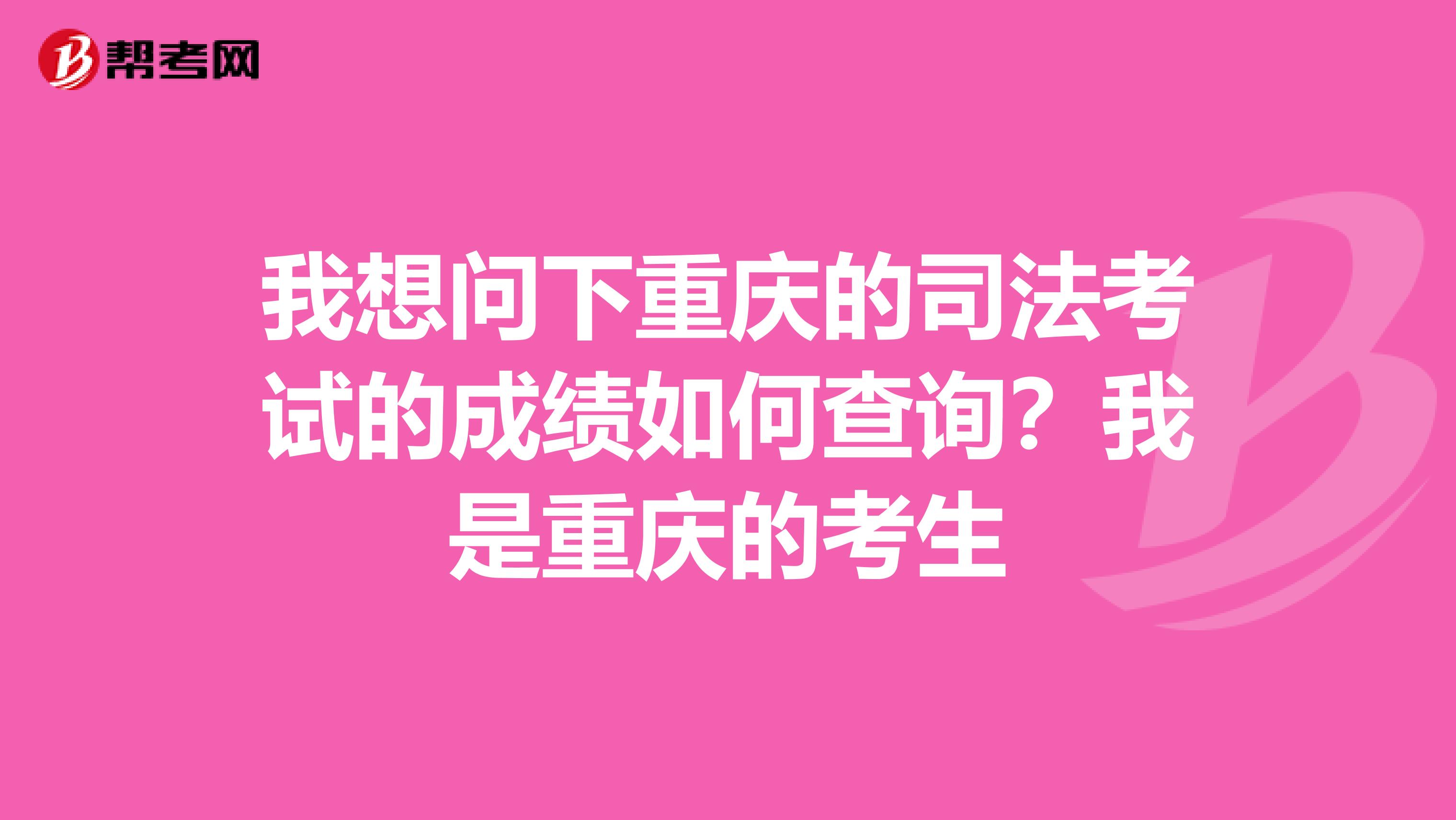 我想问下重庆的司法考试的成绩如何查询?我是重庆的考生