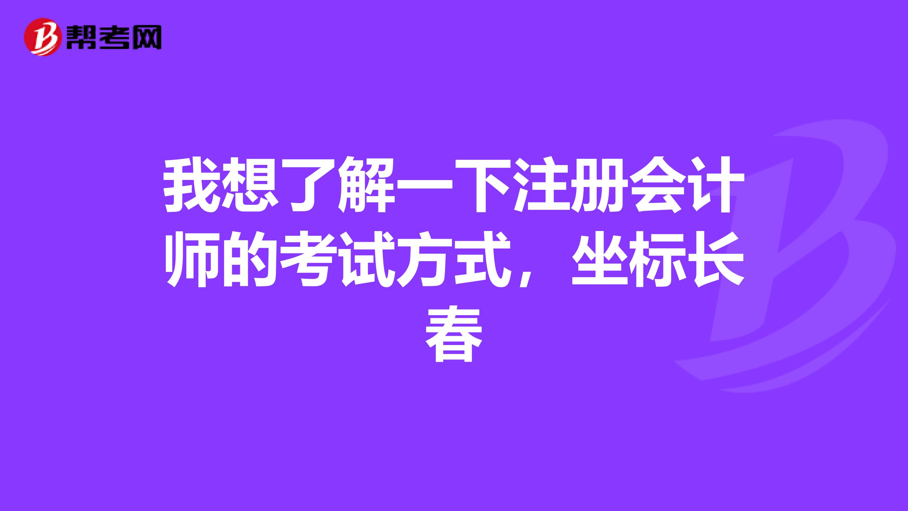 我想了解一下注冊(cè)會(huì)計(jì)師的考試方式，坐標(biāo)長(zhǎng)春