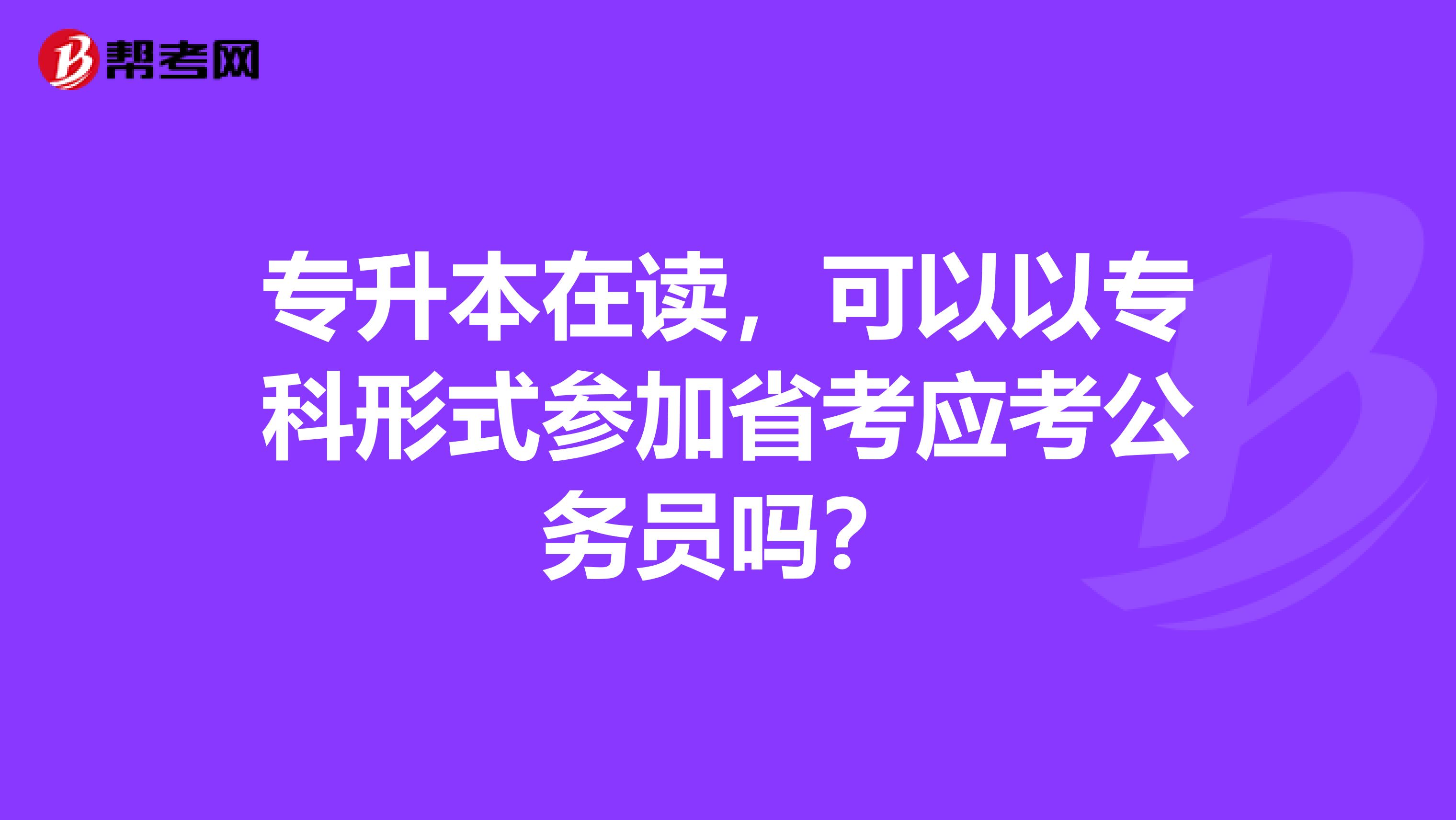 专升本在读，可以以专科形式参加省考应考公务员吗？