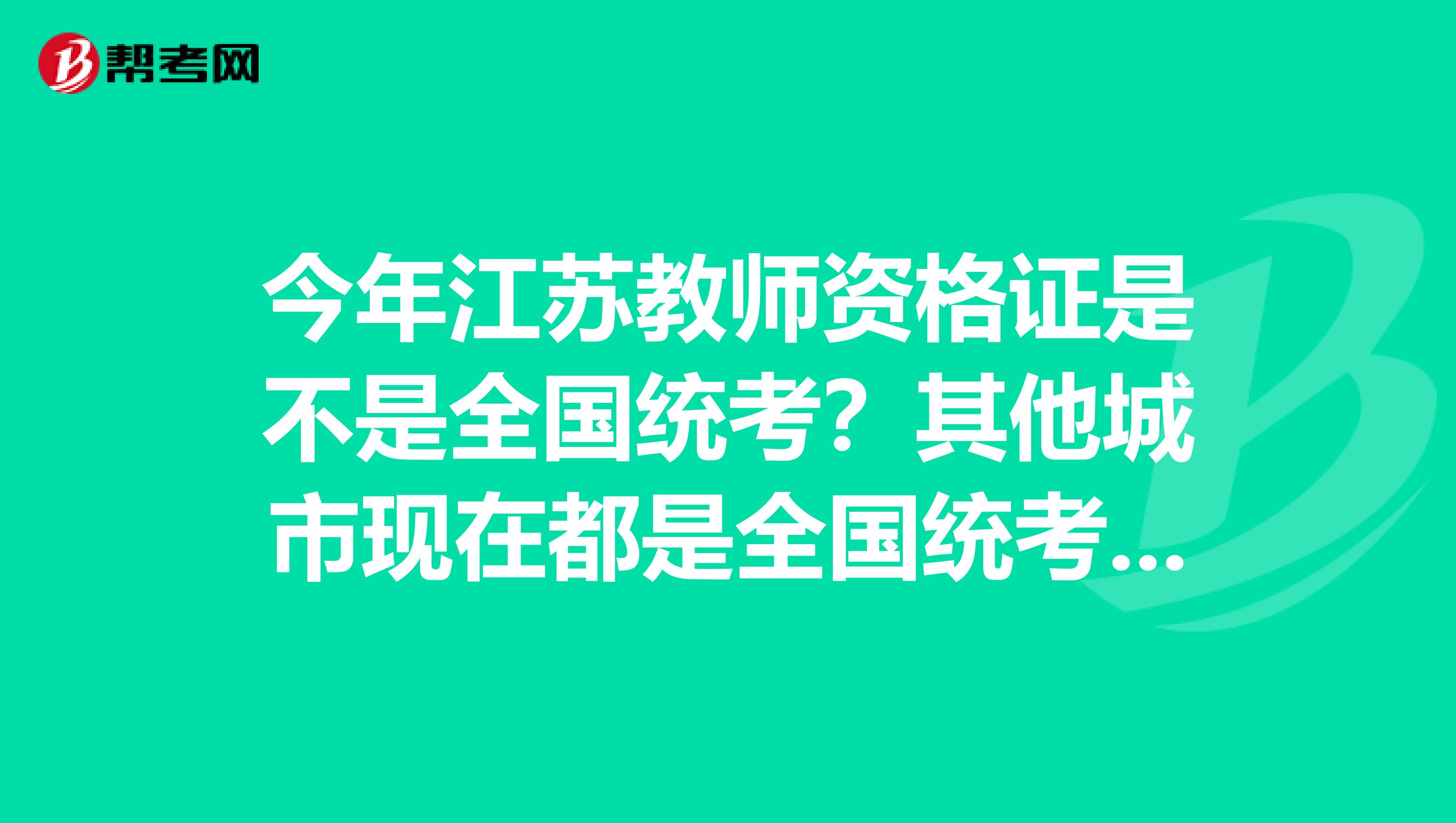今年江苏教师资格证是不是全国统考?其他城市现在都是全国统考了吗