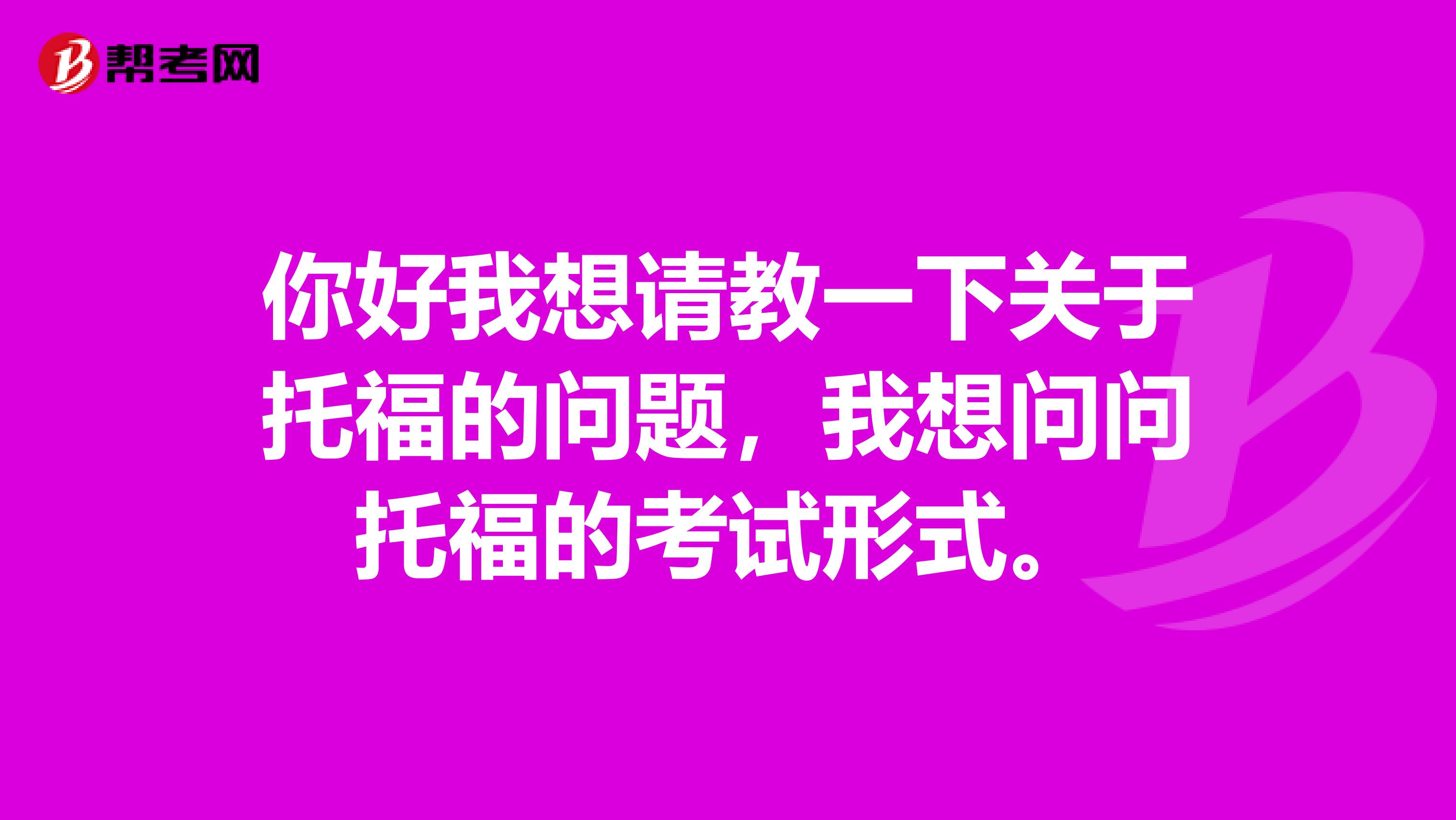 你好我想请教一下关于托福的问题，我想问问托福的考试形式。