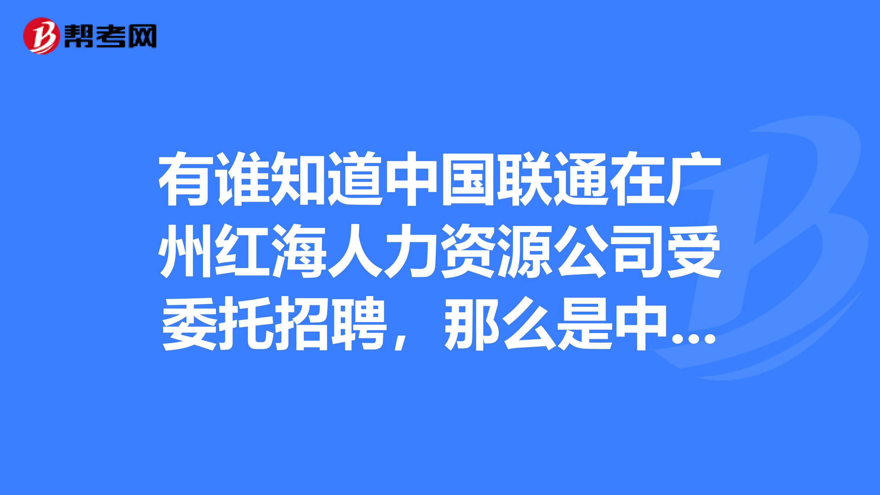有谁知道中国联通在广州红海人力资源公司受委托招聘,那么是中国联通的员工吗?