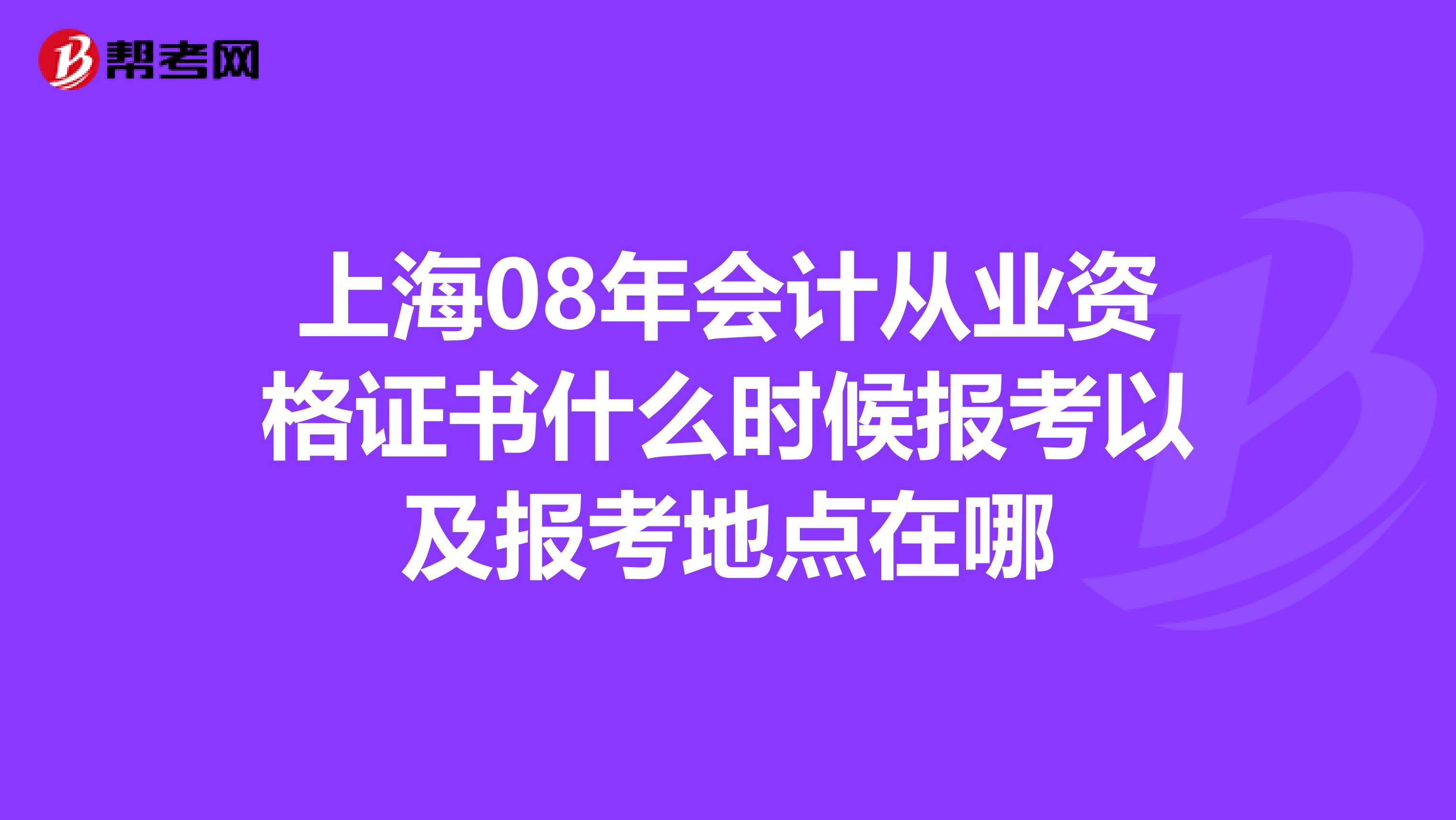 上海08年会计从业资格证书什么时候报考以及报考地点在哪