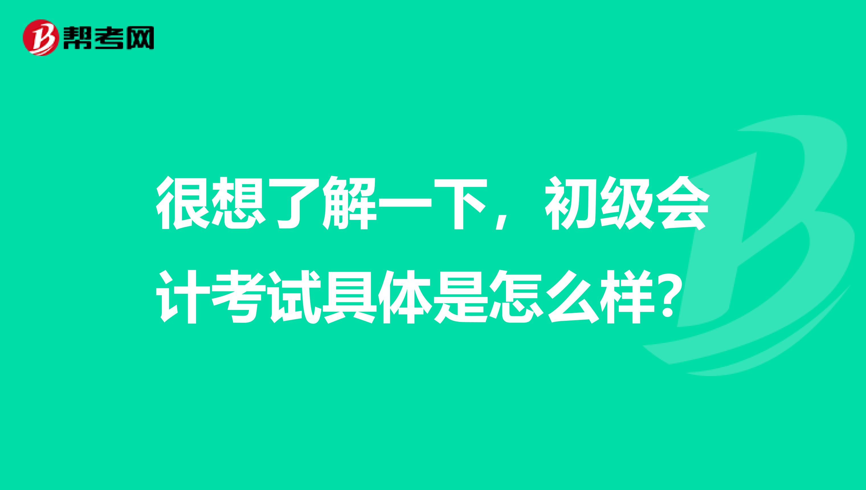 很想了解一下，初级会计考试具体是怎么样？