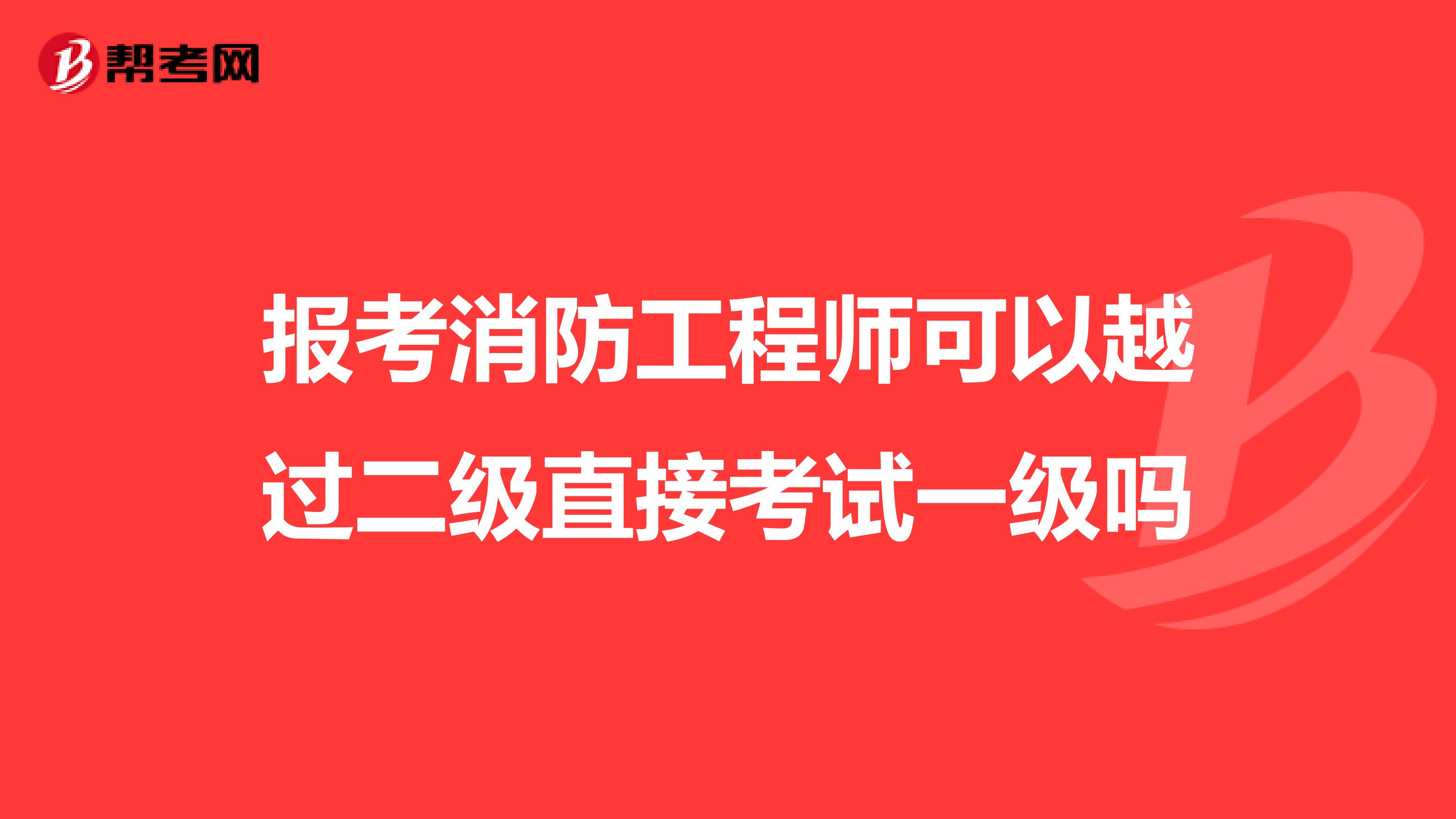 报考消防工程师可以越过二级直接考试一级吗