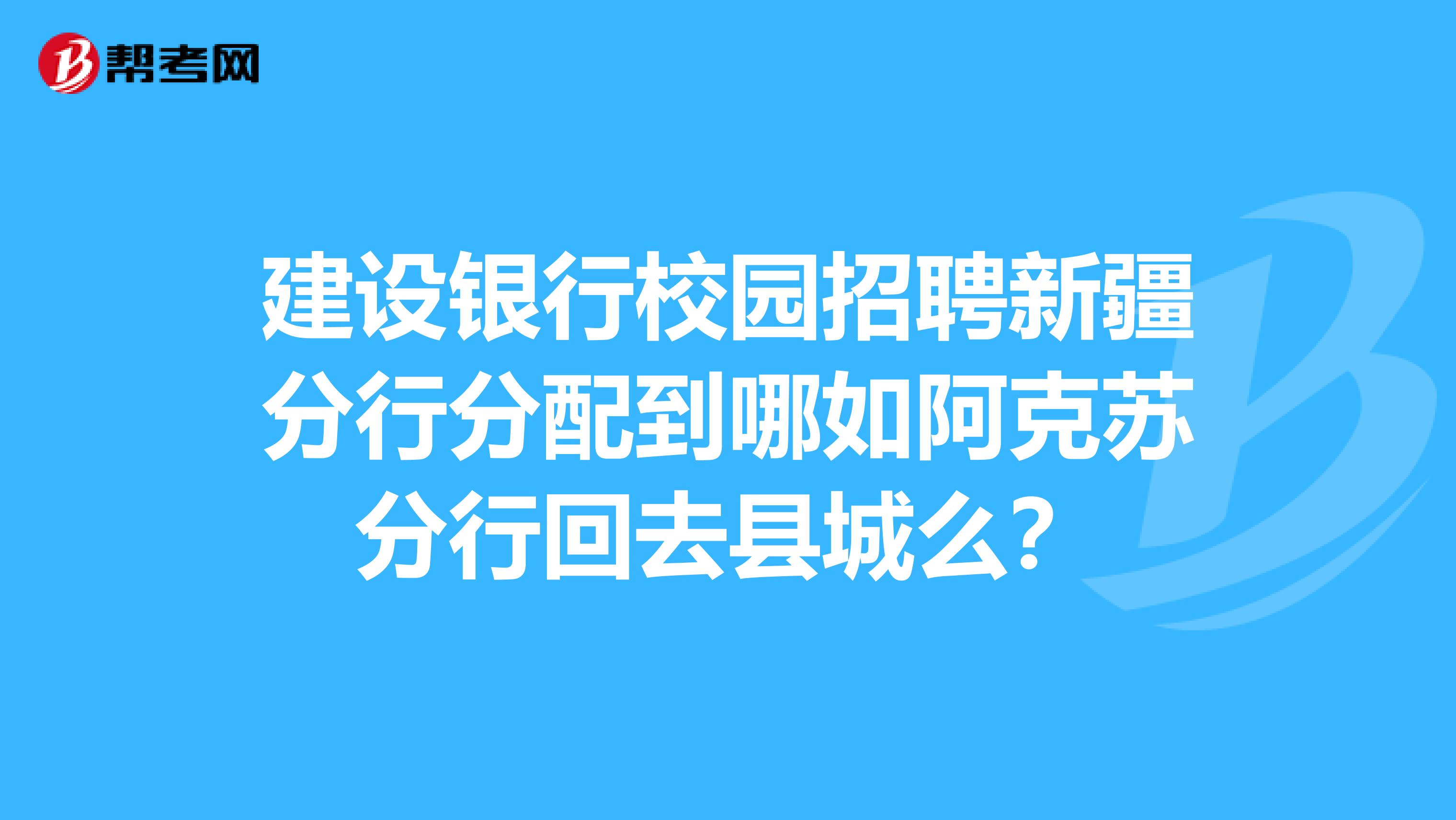 建设银行校园招聘新疆分行分配到哪如阿克苏分行回去县城么?