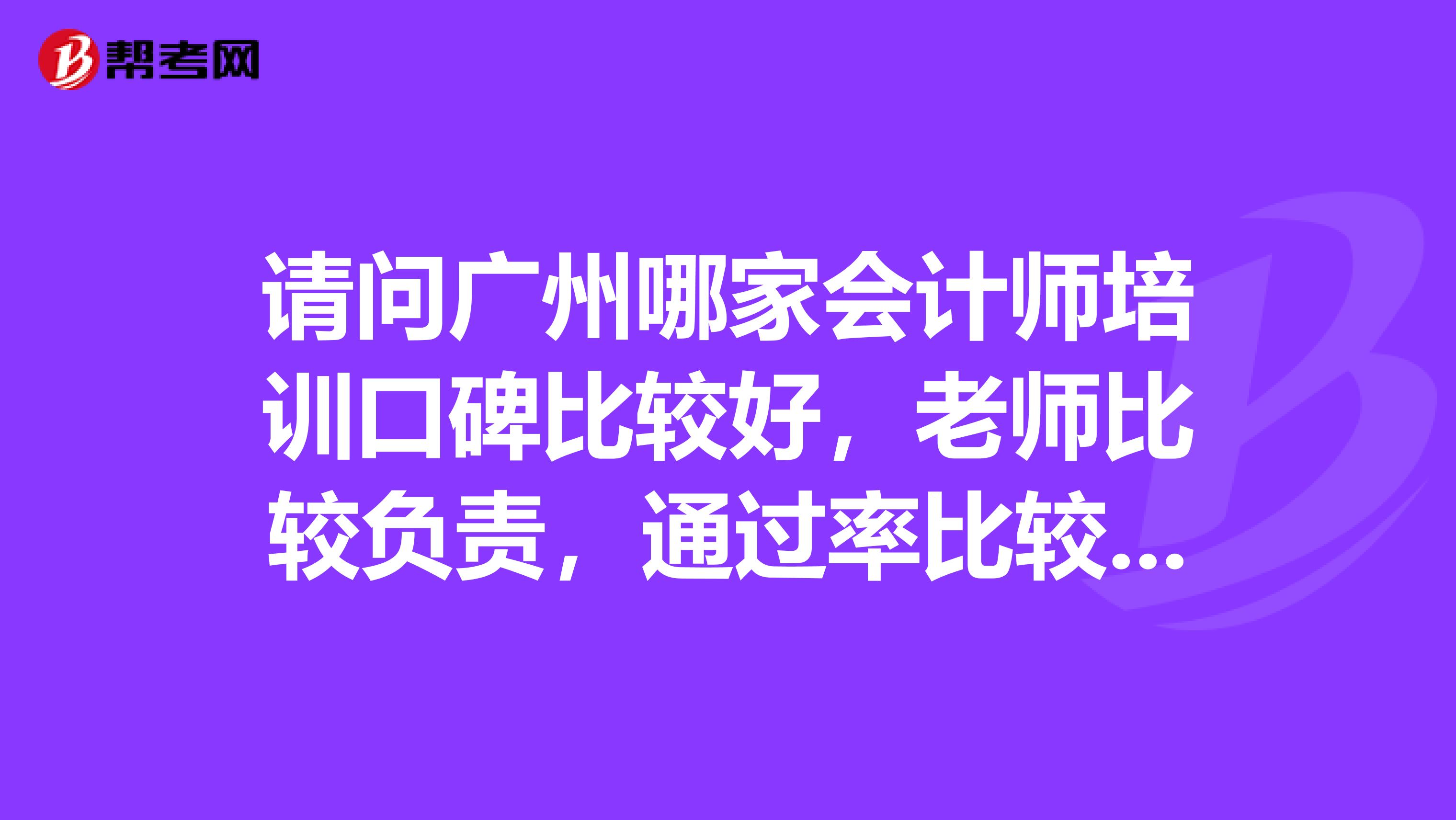 请问广州哪家会计师培训口碑比较好,老师比较负责,通过率比较高,知道的请回答,谢谢了