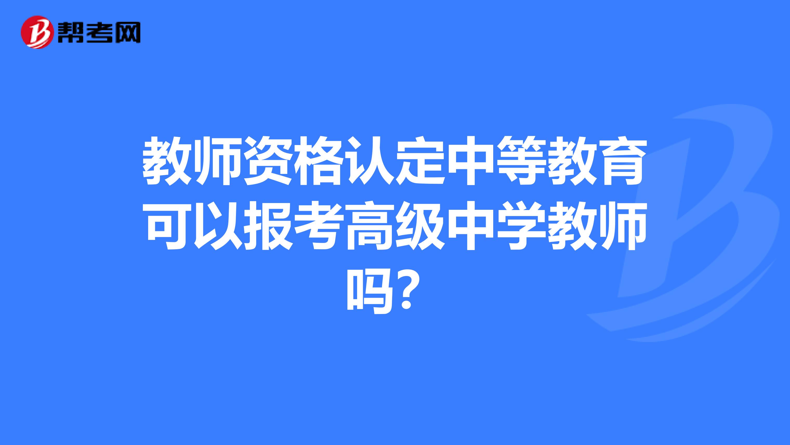 教师资格认定中等教育可以报考高级中学教师吗？