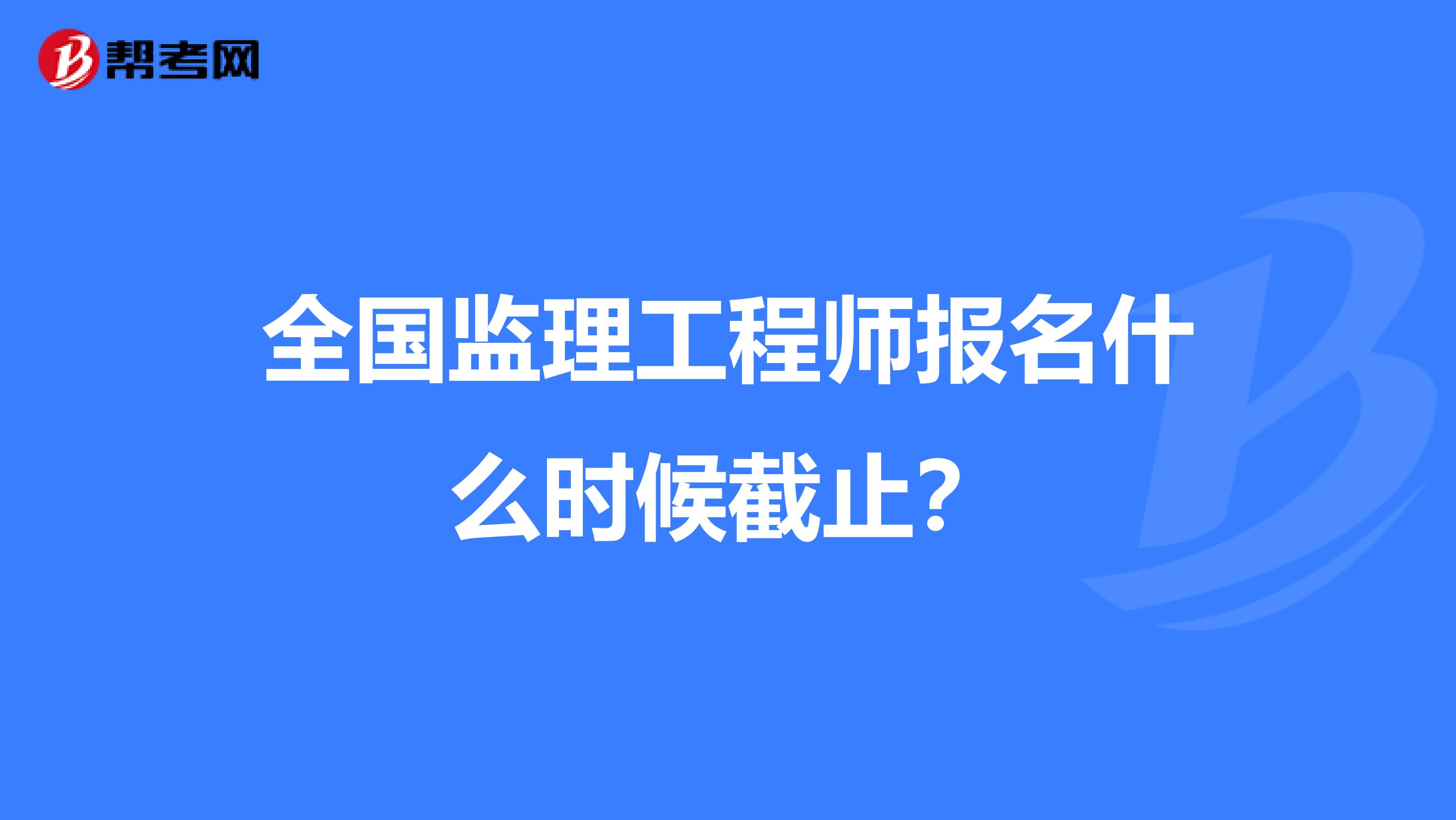 全国监理工程师报名什么时候截止？