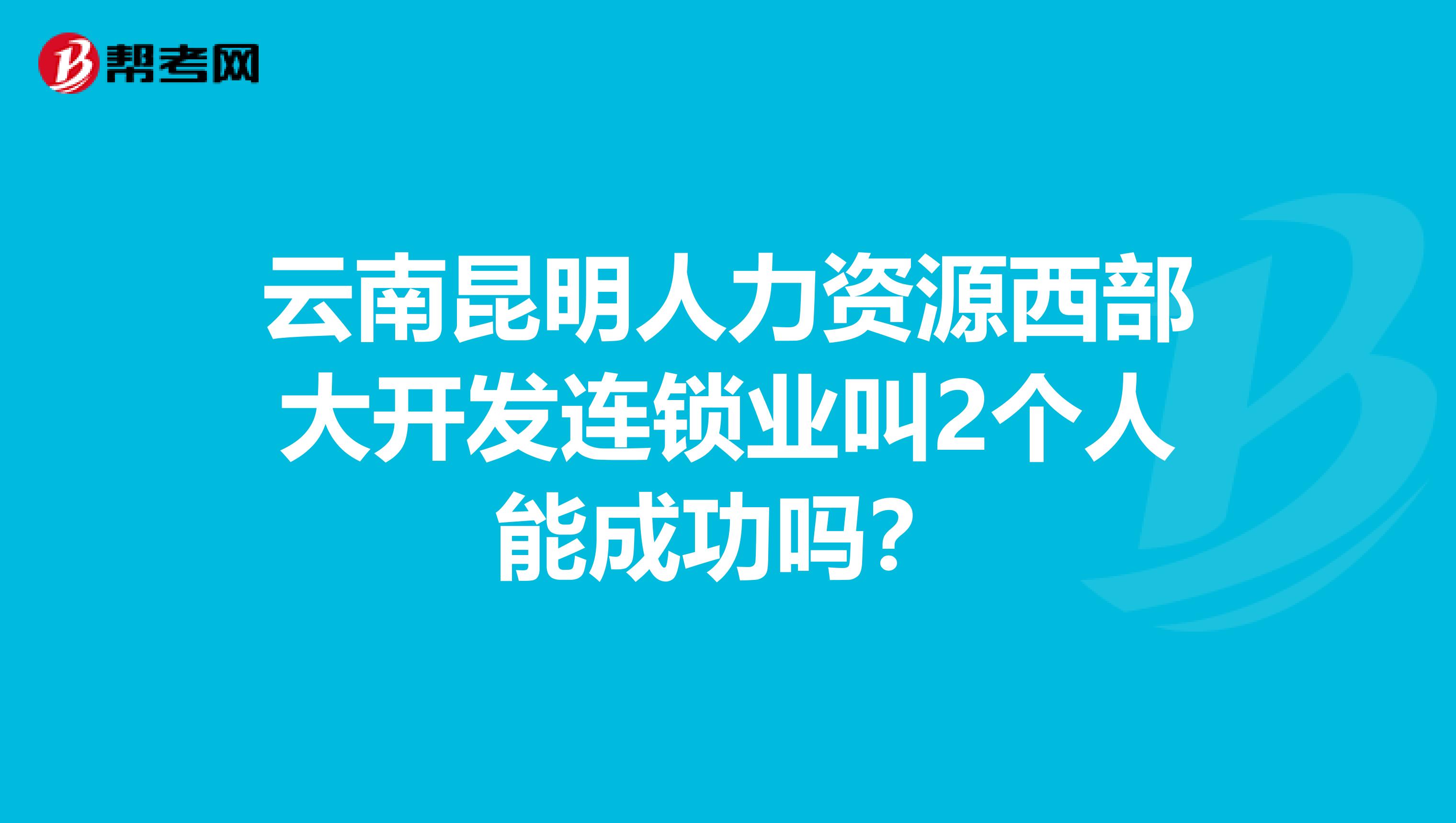 云南昆明人力资源西部大开发连锁业叫2个人能成功吗？
