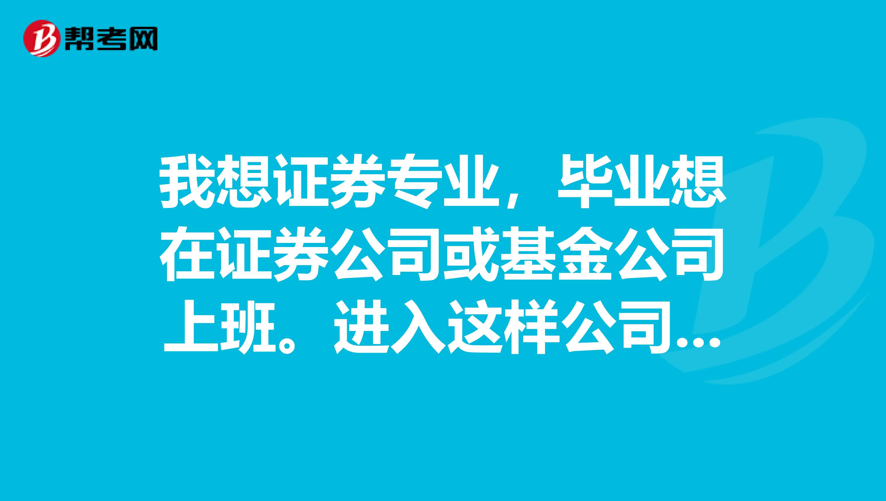 我想证券专业,毕业想在证券公司或基金公司上班。进入这样公司都需要哪些条件啊?