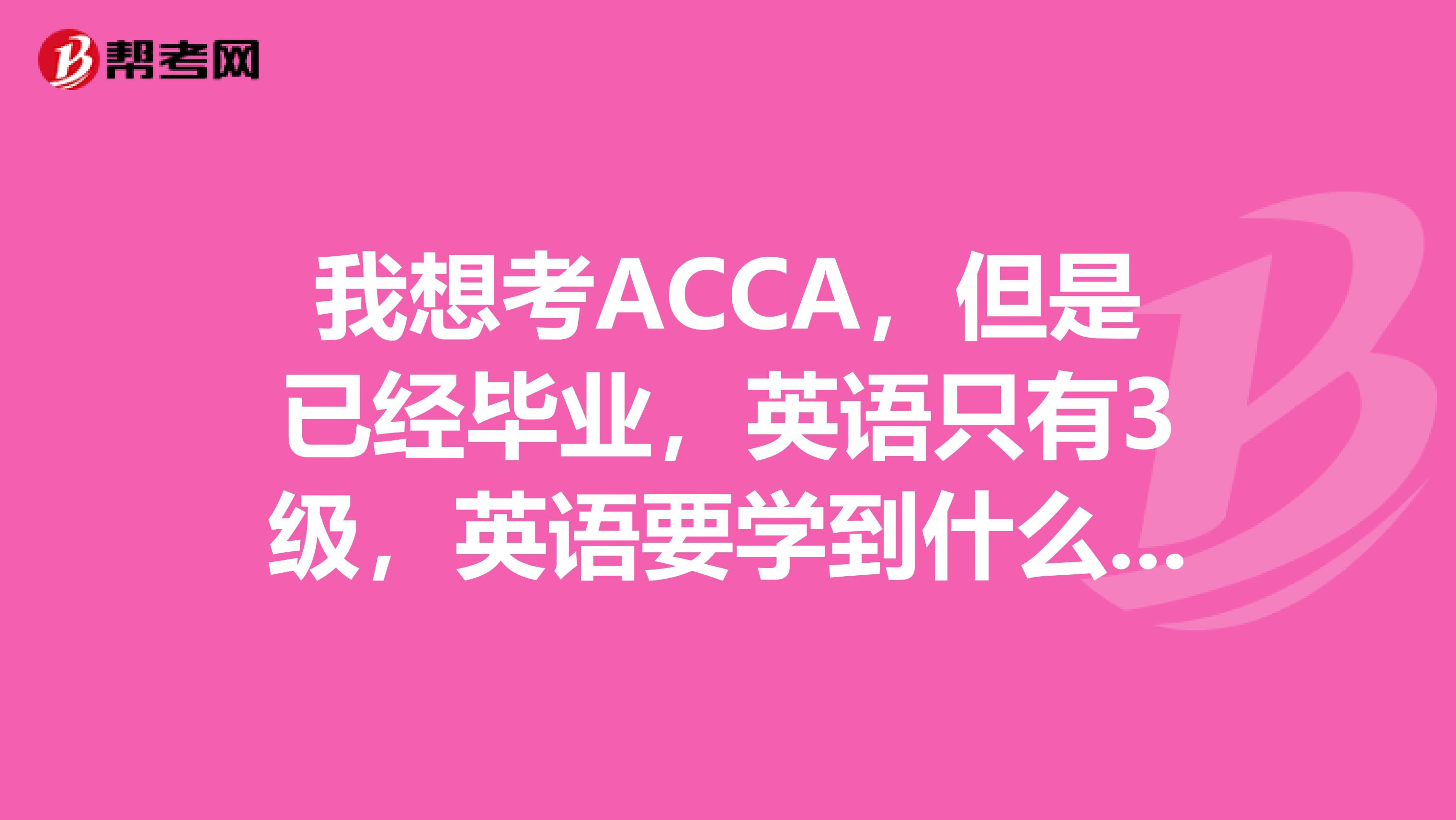我想考ACCA，但是已经毕业，英语只有3级，英语要学到什么程度报考ACCA过关率高