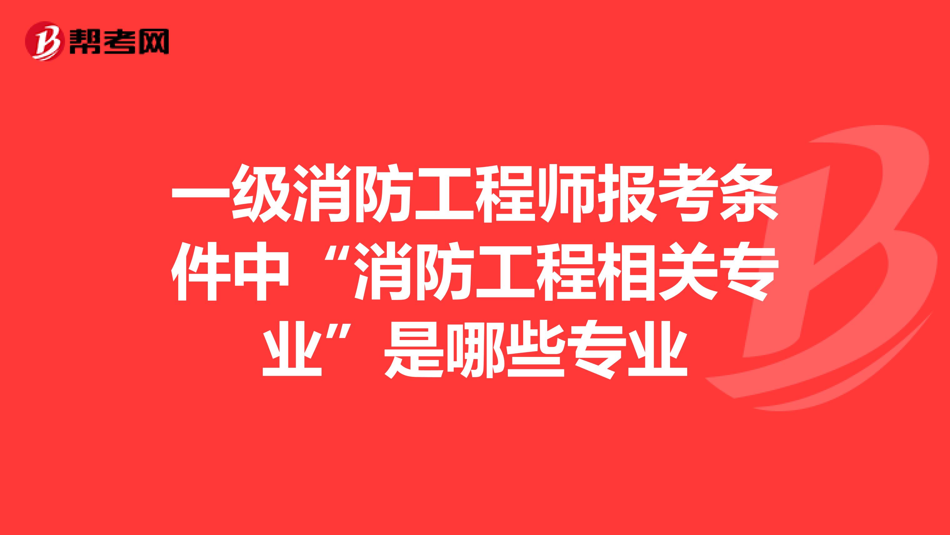 一级消防工程师报考条件中“消防工程相关专业”是哪些专业