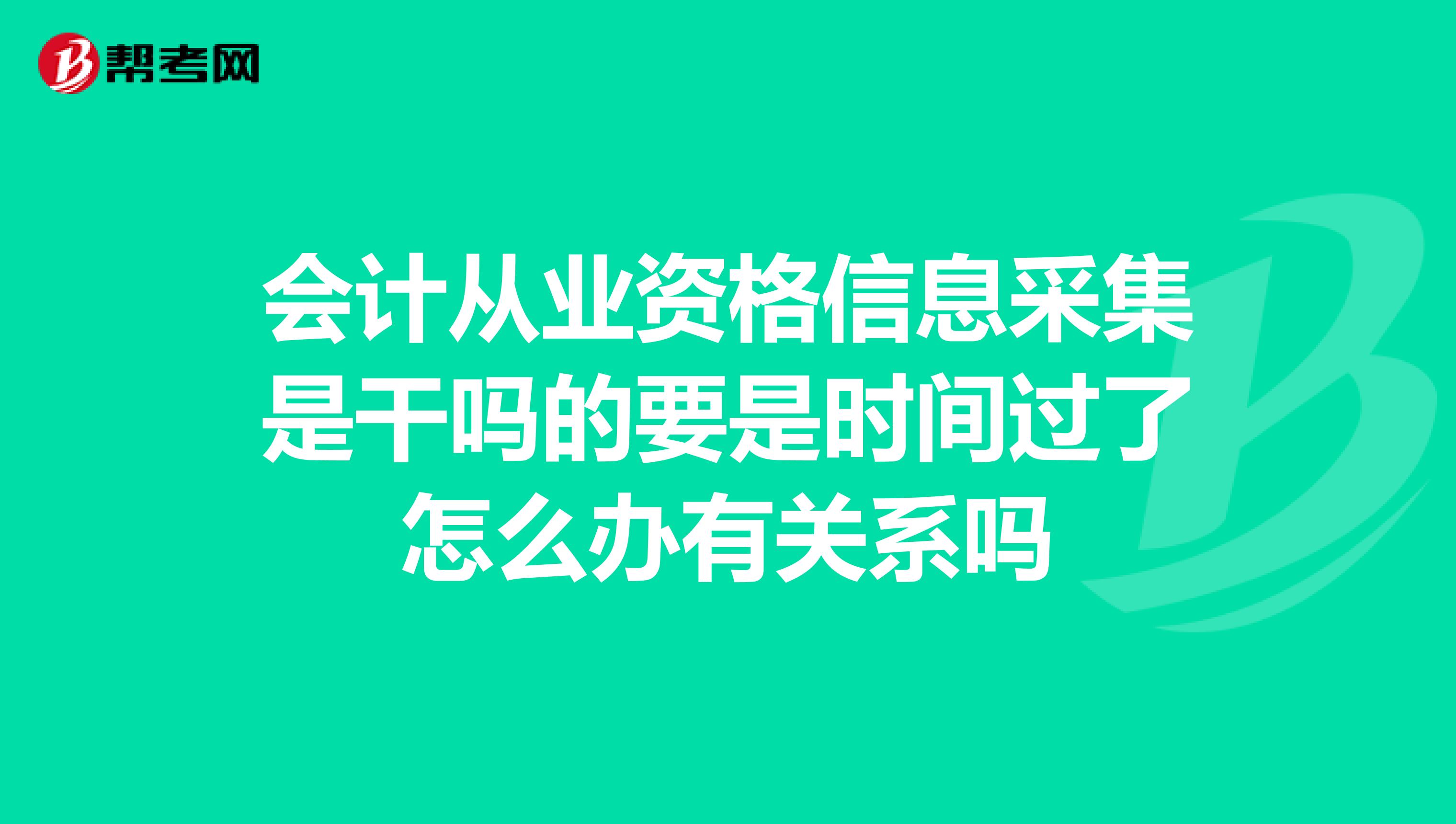 会计从业资格信息采集是干吗的要是时间过了怎么办有关系吗